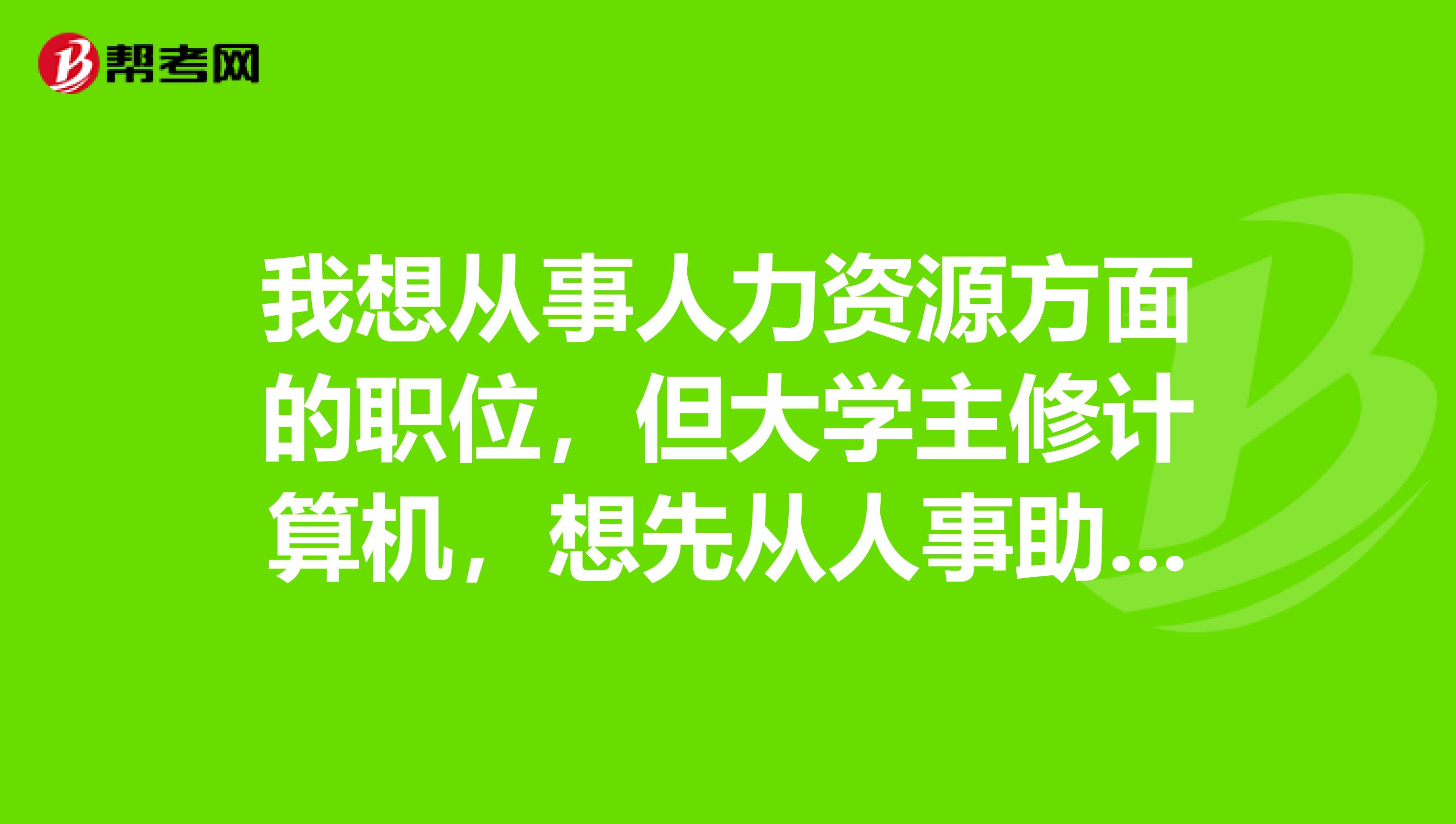我想从事人力资源方面的职位,但大学主修计算机,想先从人事助理开始做起,需要什么技能或者什么证书?