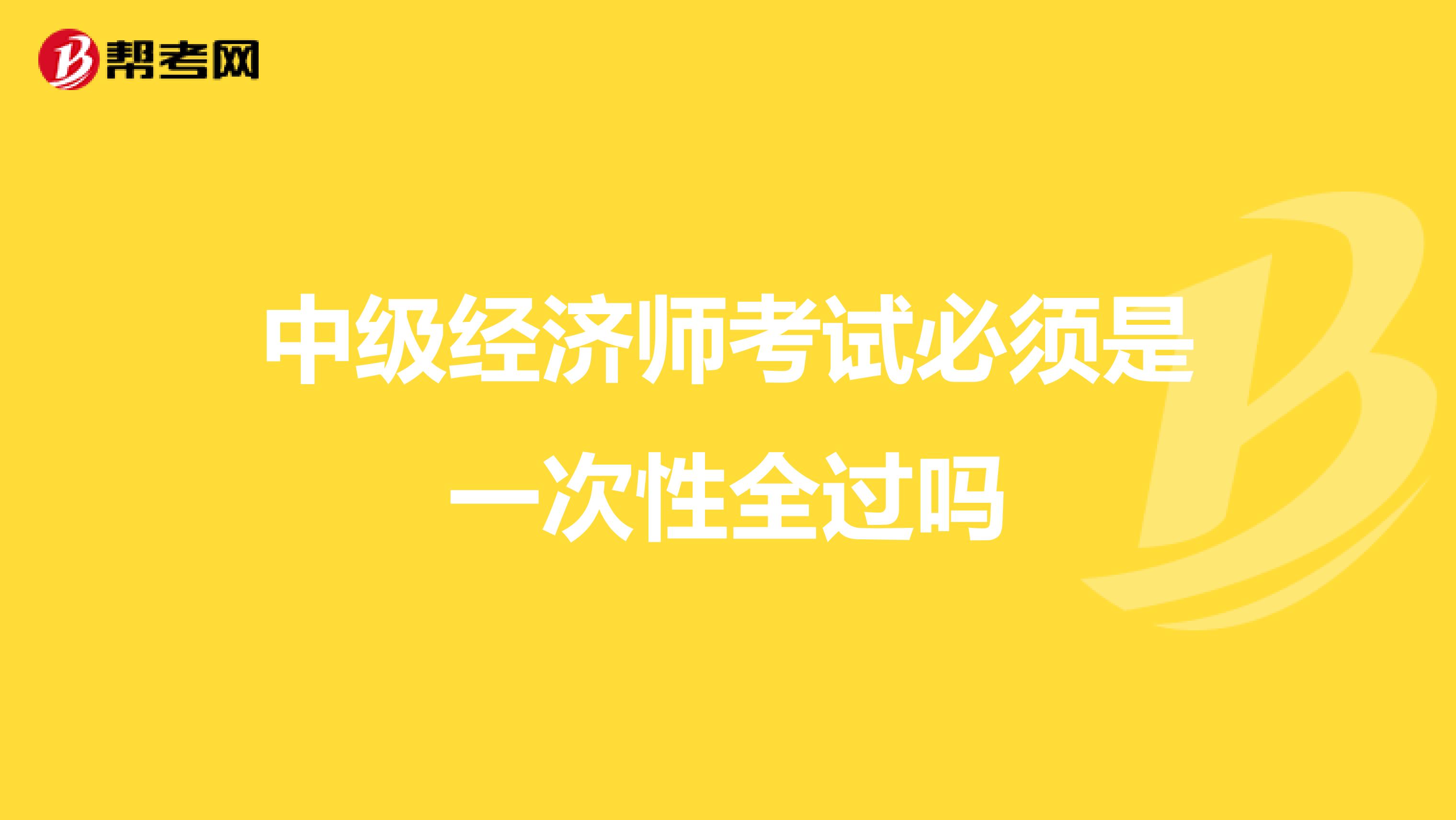 中级经济师考试必须是一次性全过吗