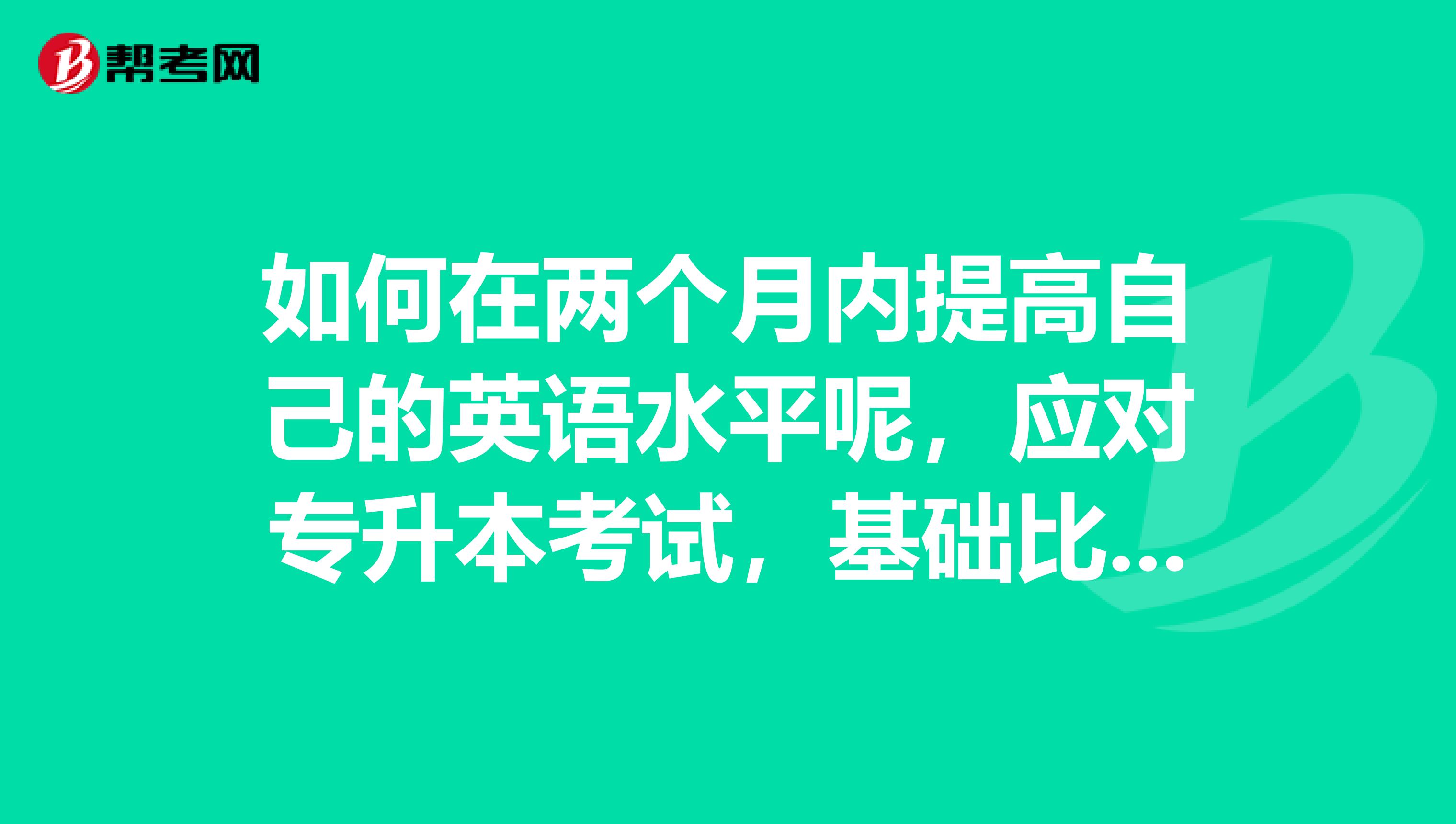 如何在两个月内提高自己的英语水平呢,应对专升本考试,基础比较差