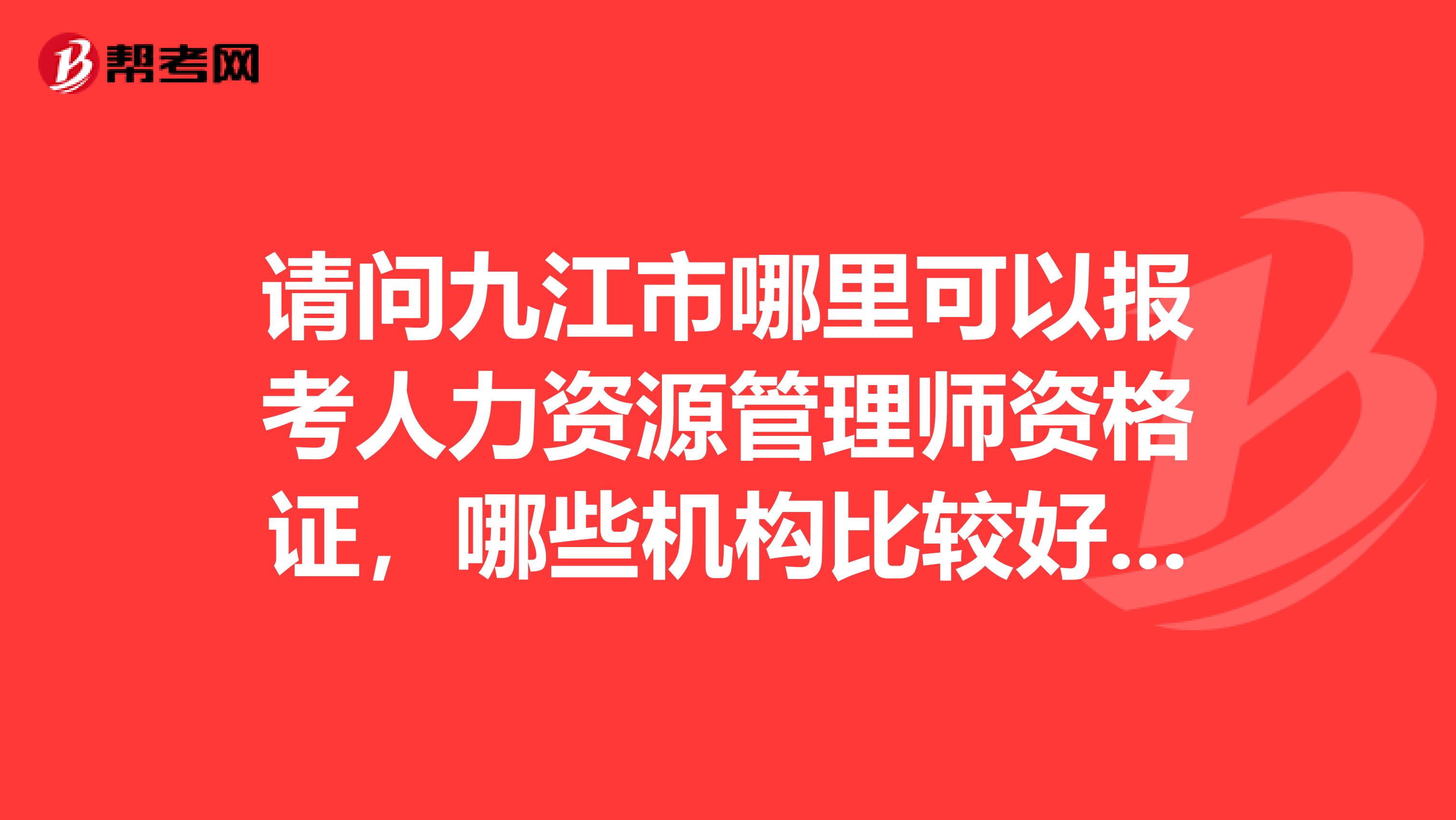 请问九江市哪里可以报考人力资源管理师资格证,哪些机构比较好?谢谢!