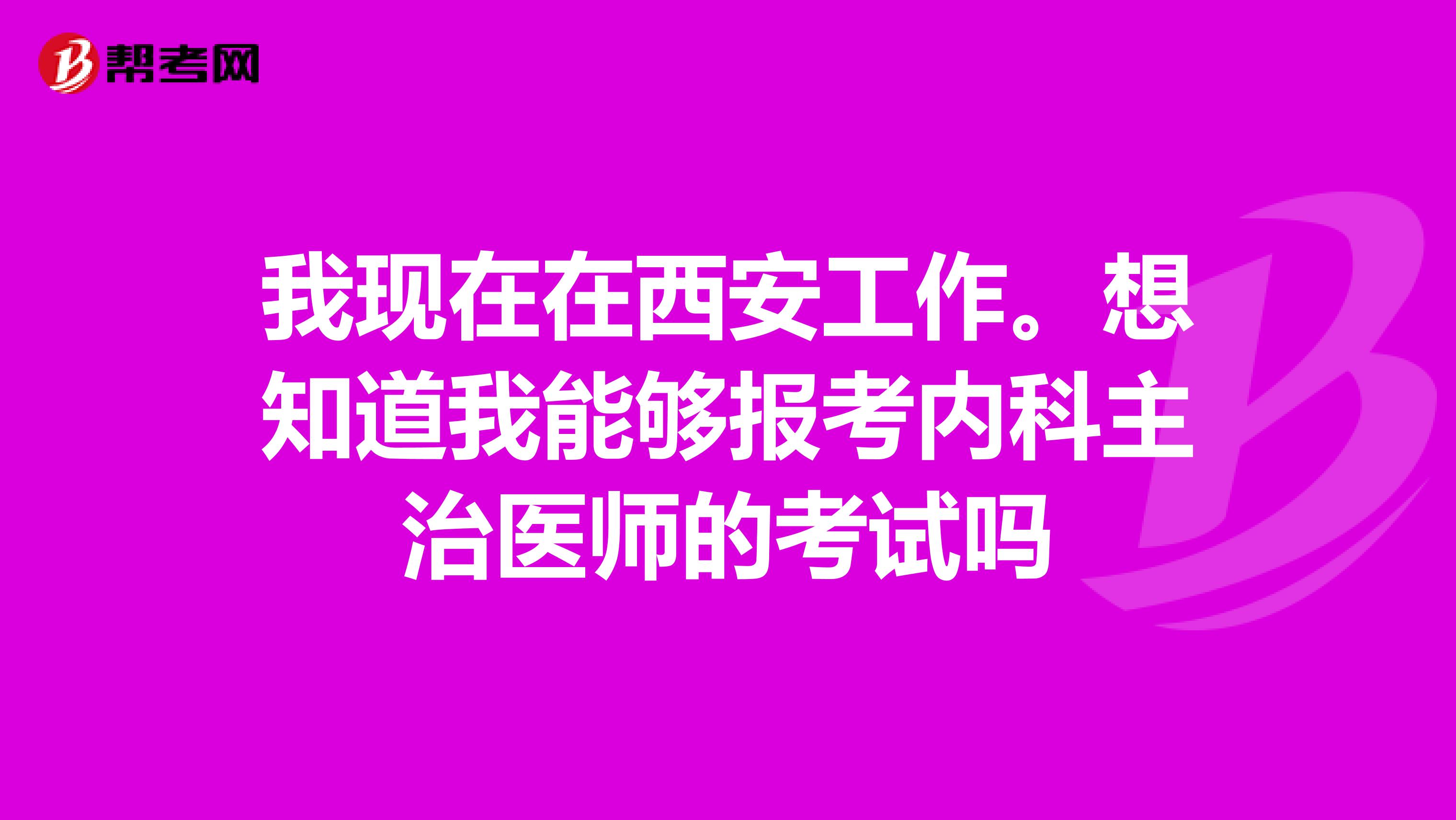 我现在在西安工作。想知道我能够报考内科主治医师的考试吗