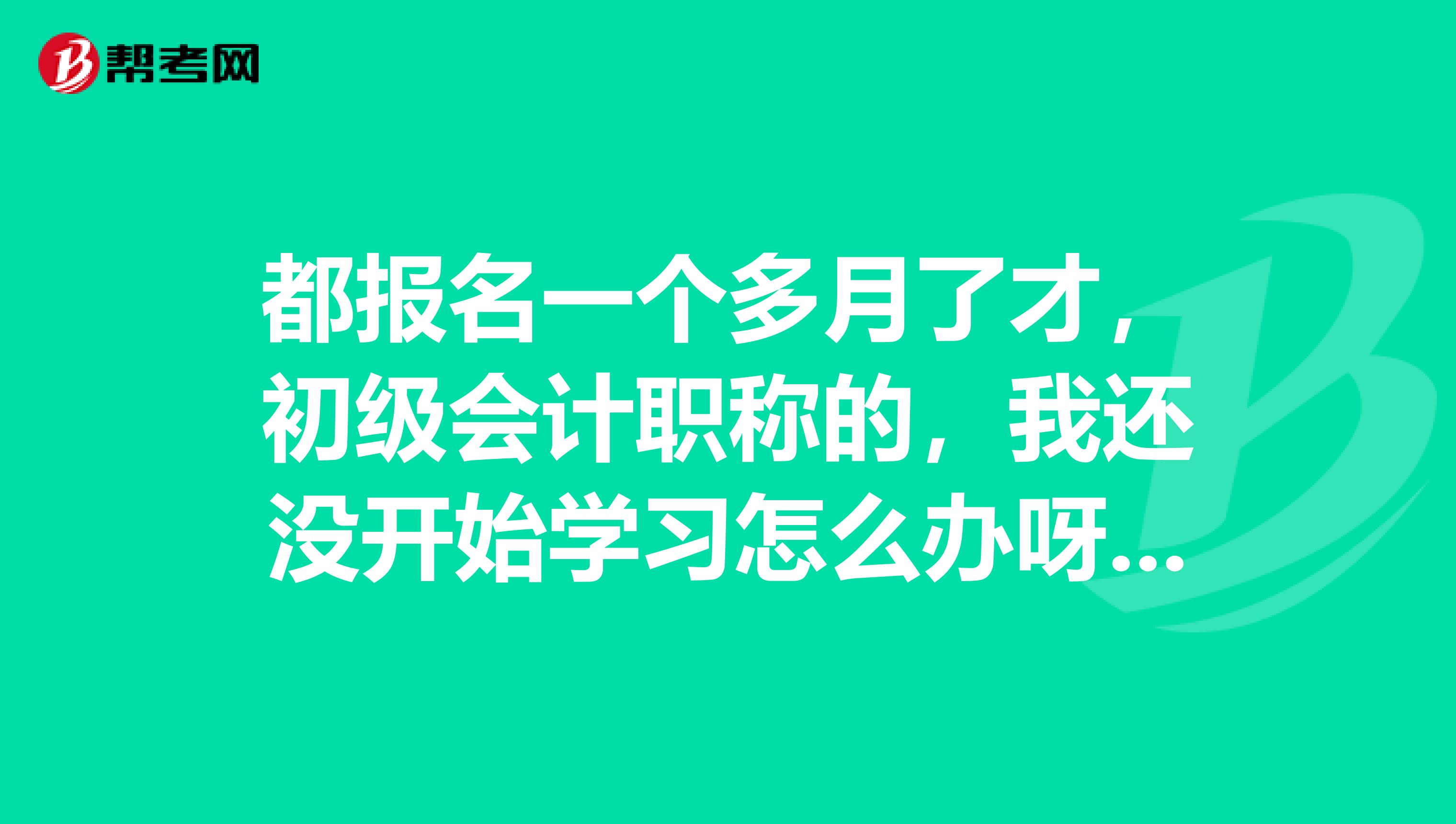 都报名一个多月了才,初级会计职称的,我还没开始学习怎么办呀呀呀??怎么学呀?