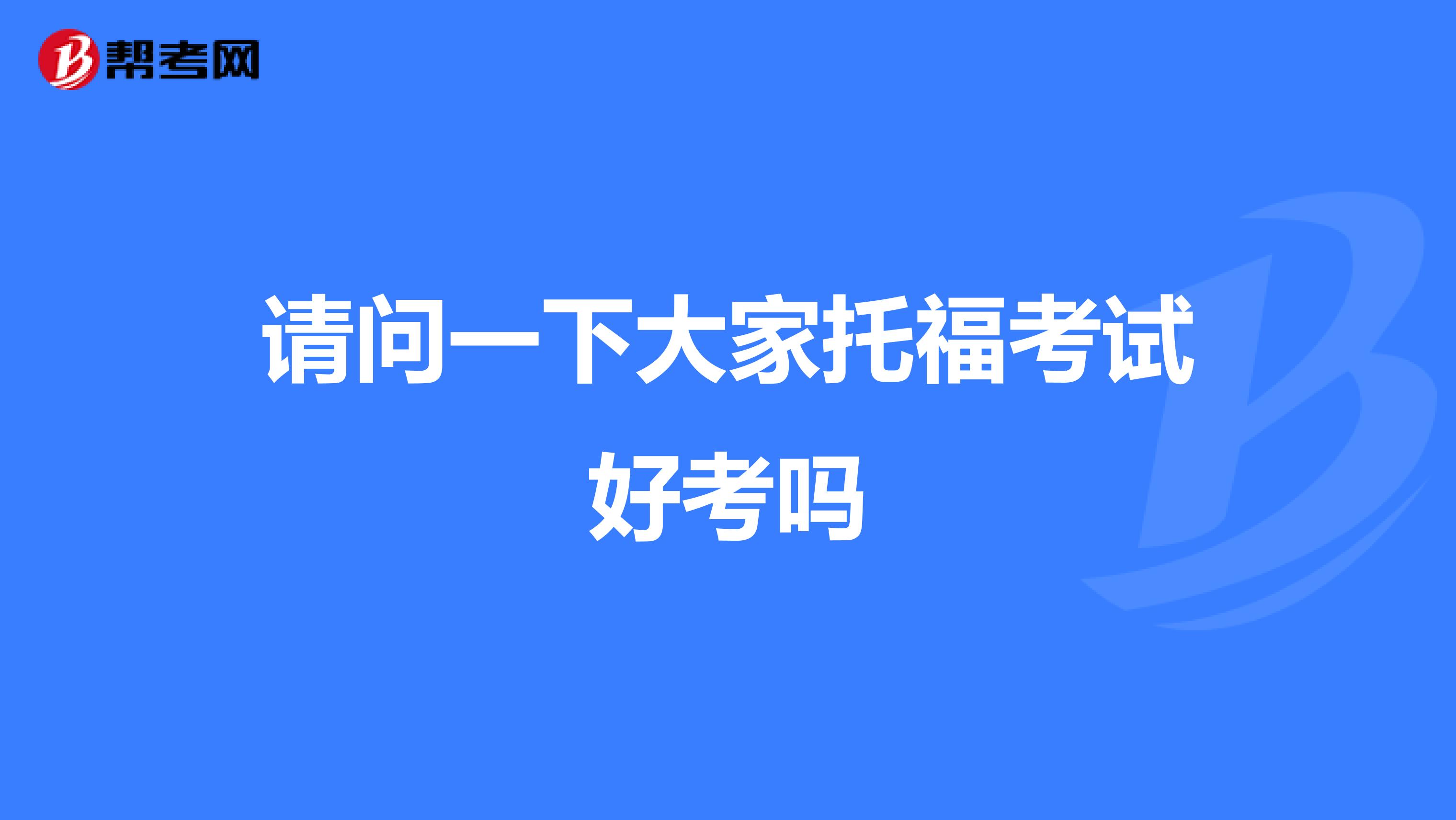 请问一下大家托福考试好考吗