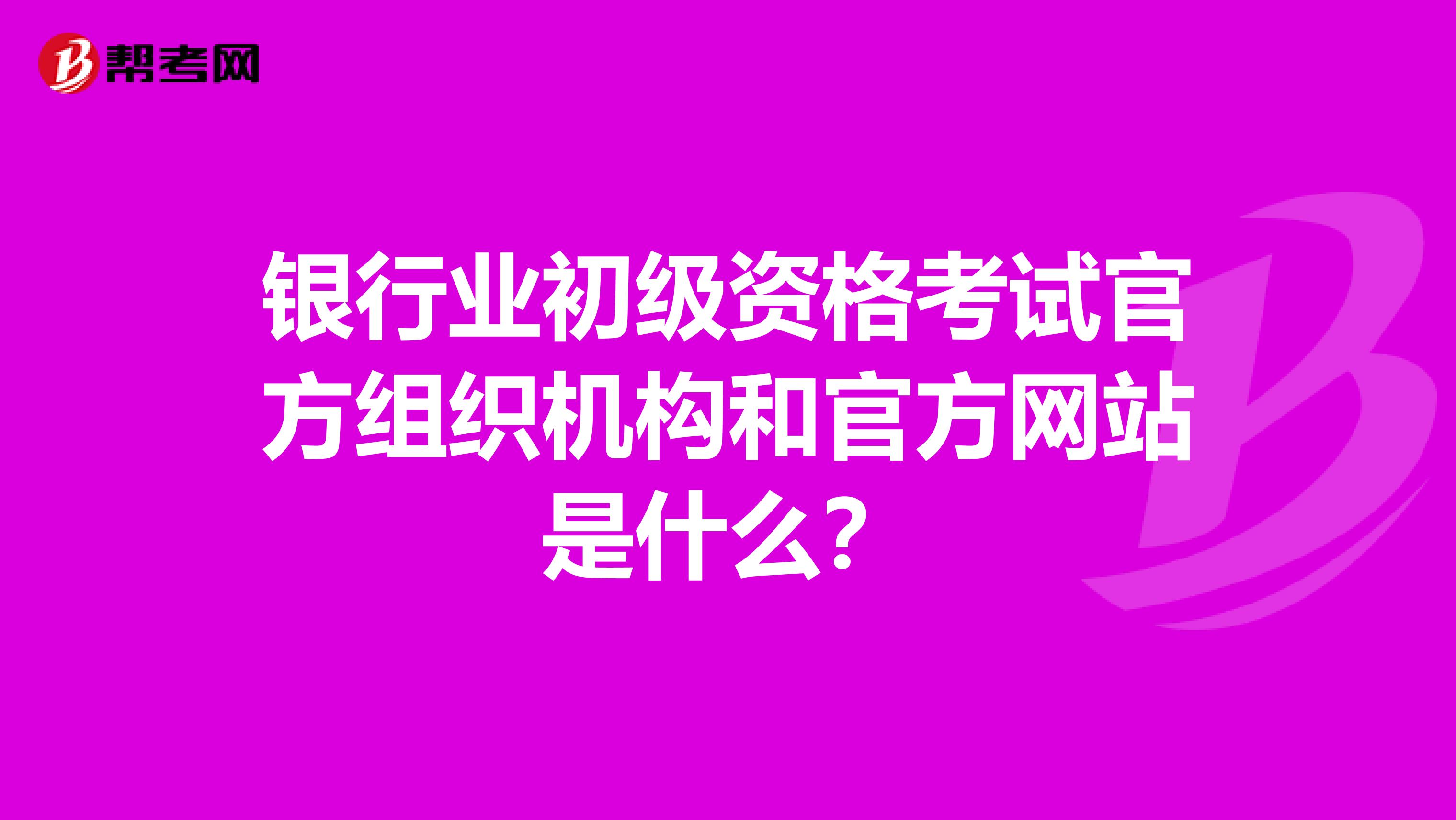 银行业初级资格考试官方组织机构和官方网站是什么?