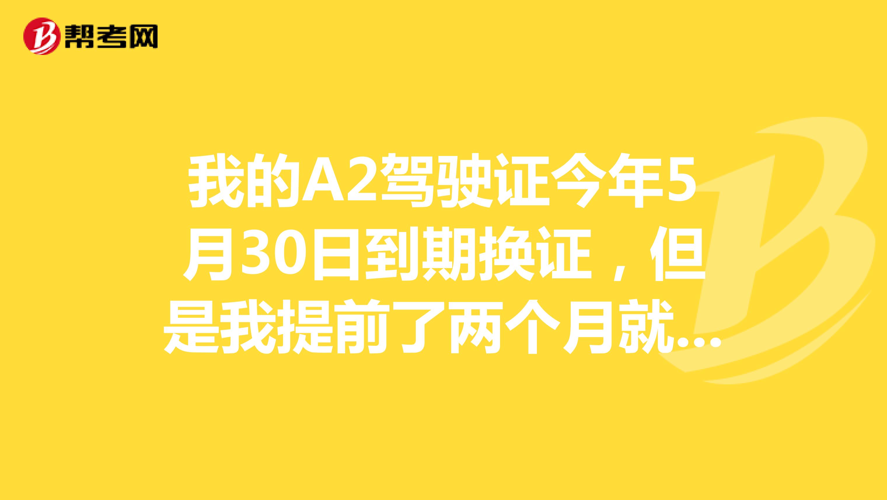 我的A2驾驶证今年5月30日到期换证,但是我提前了两个月就换了证,也就是3月份换的当时交了体检表的。