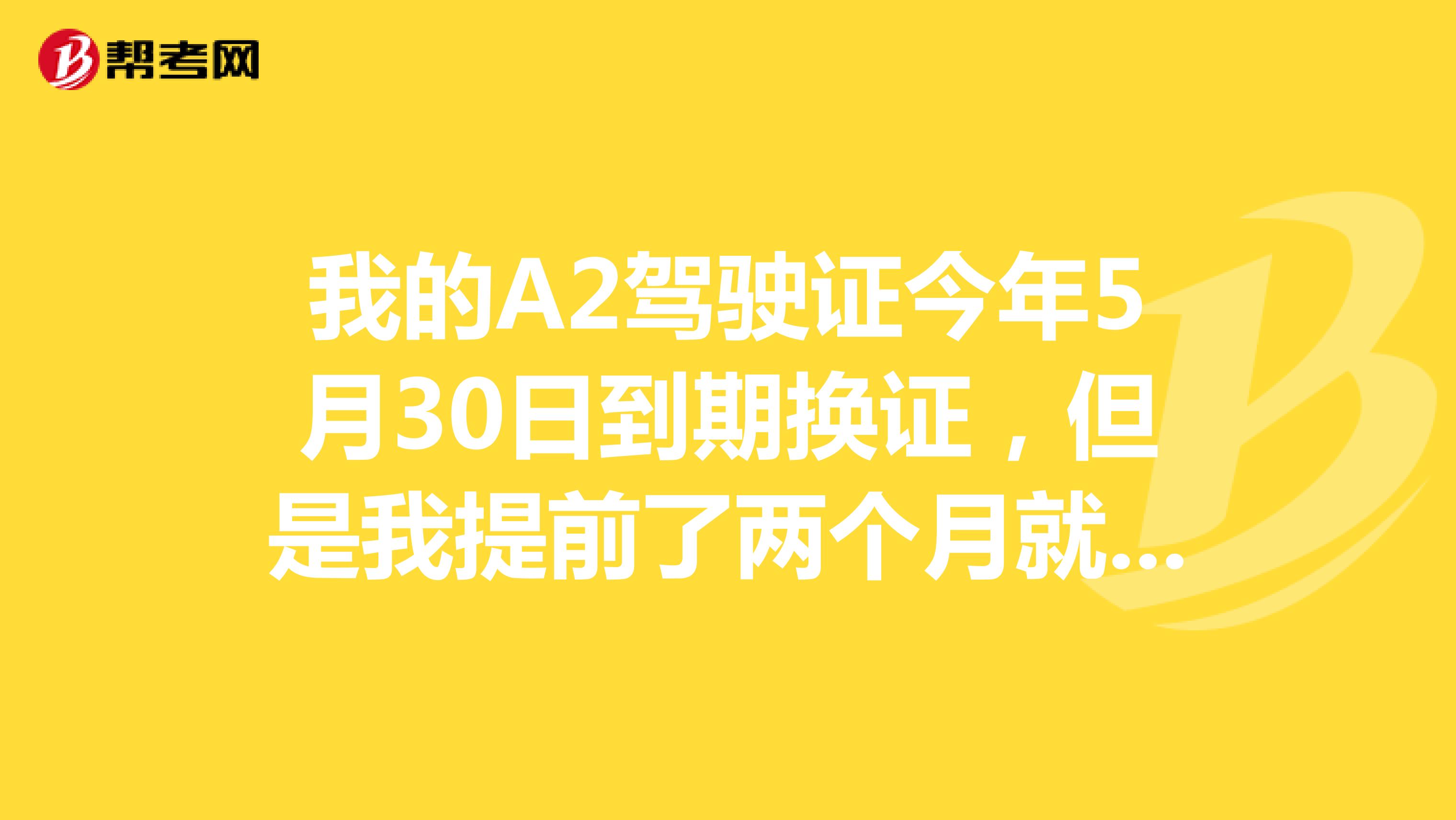 我的A2驾驶证今年5月30日到期换证，但是我提前了两个月就换了证，也就是3月份换的当时交了体检表的。