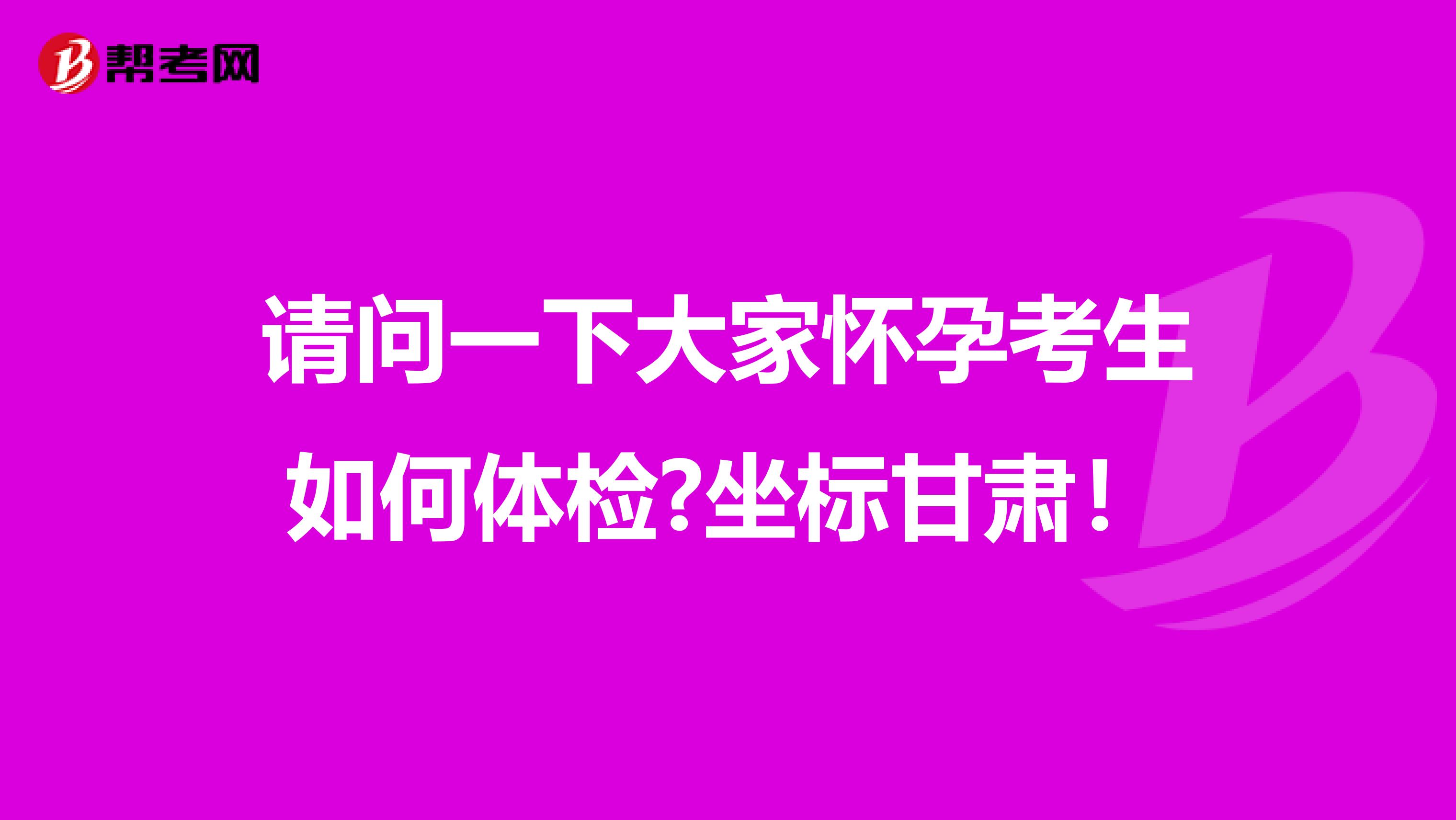 请问一下大家怀孕考生如何体检?坐标甘肃！