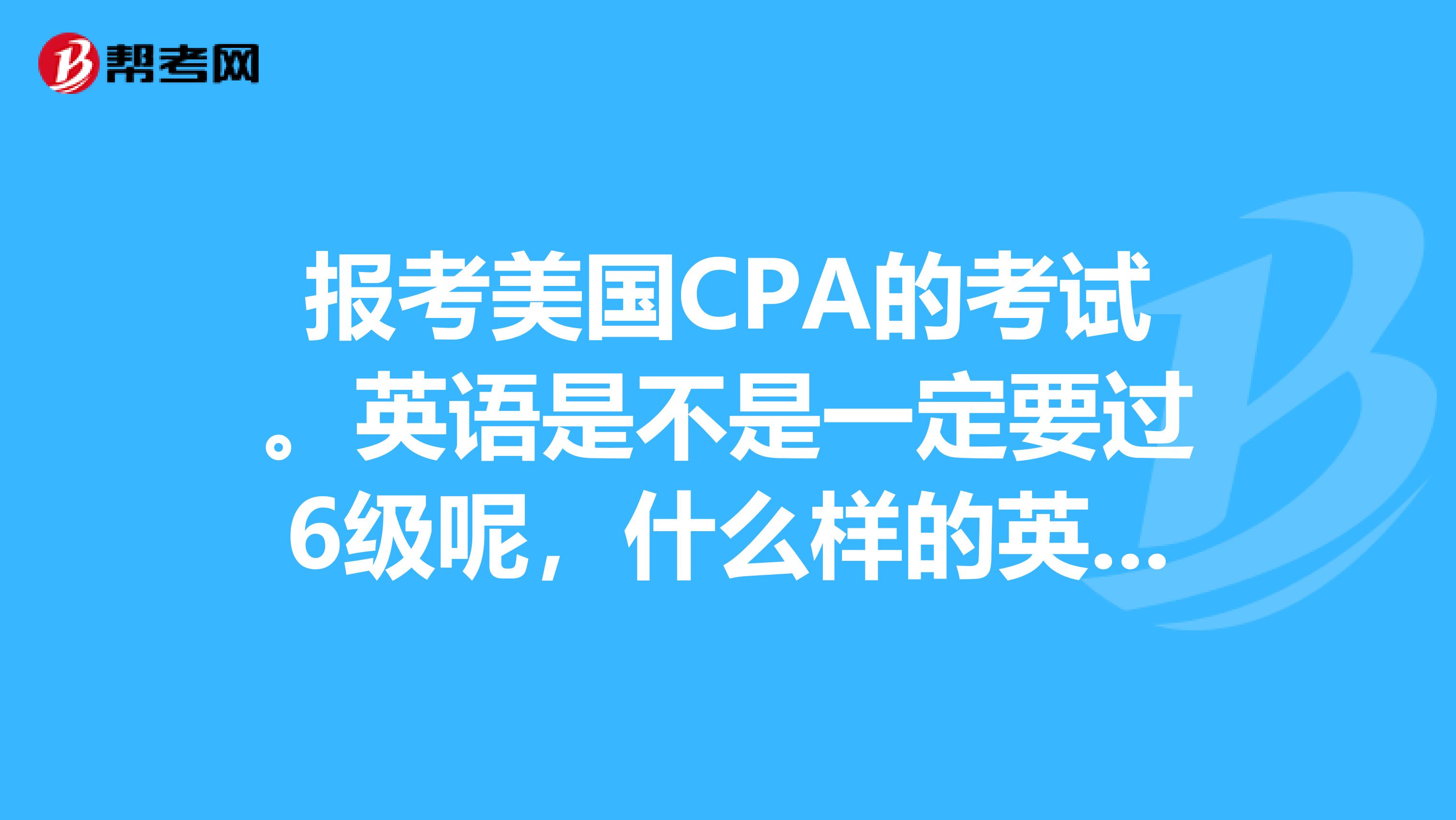 报考美国CPA的考试。英语是不是一定要过6级呢，什么样的英语水平可以参加美国CPA的考试呢？