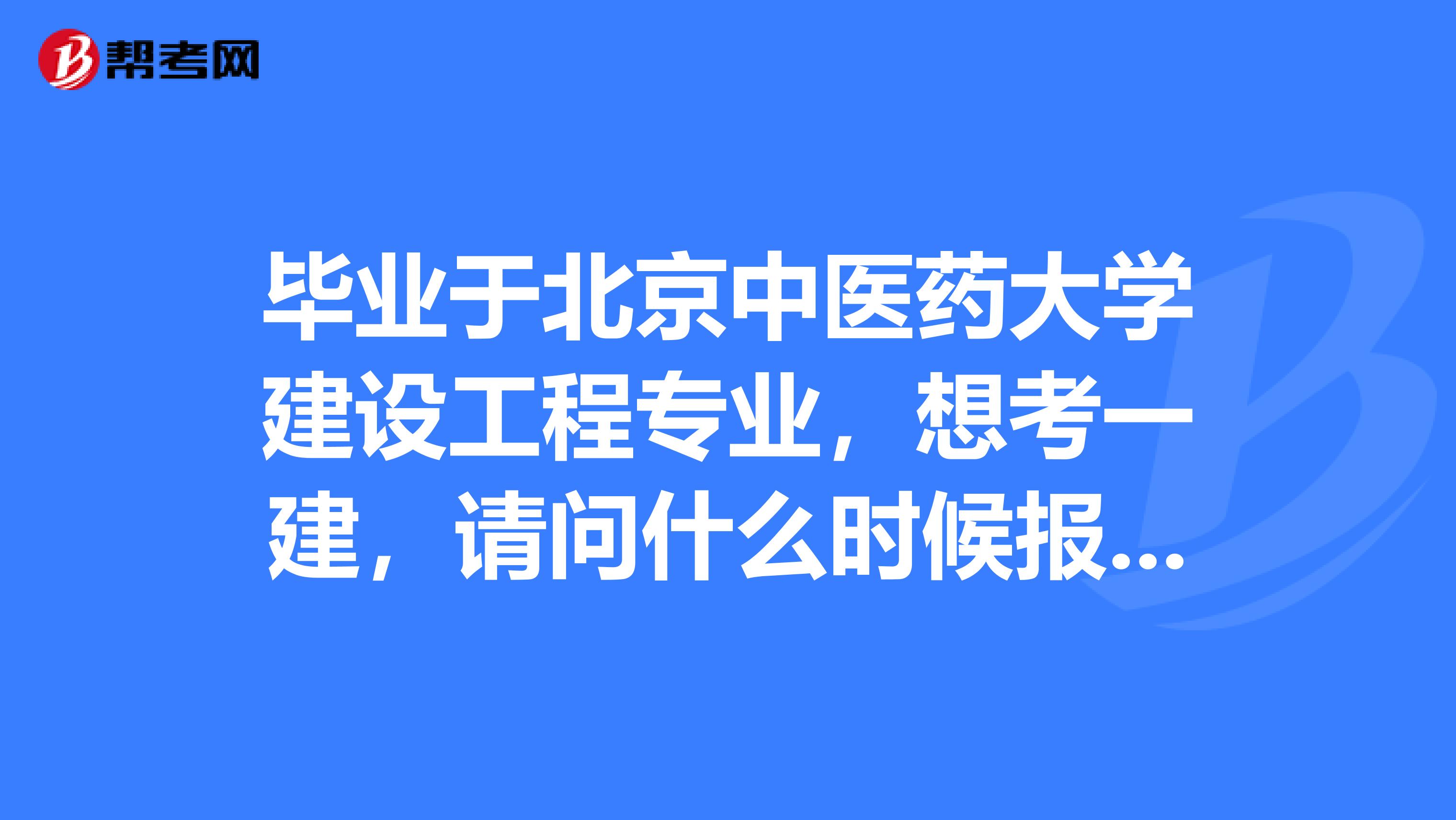 毕业于北京中医药大学建设工程专业,想考一建,请问什么时候报名?