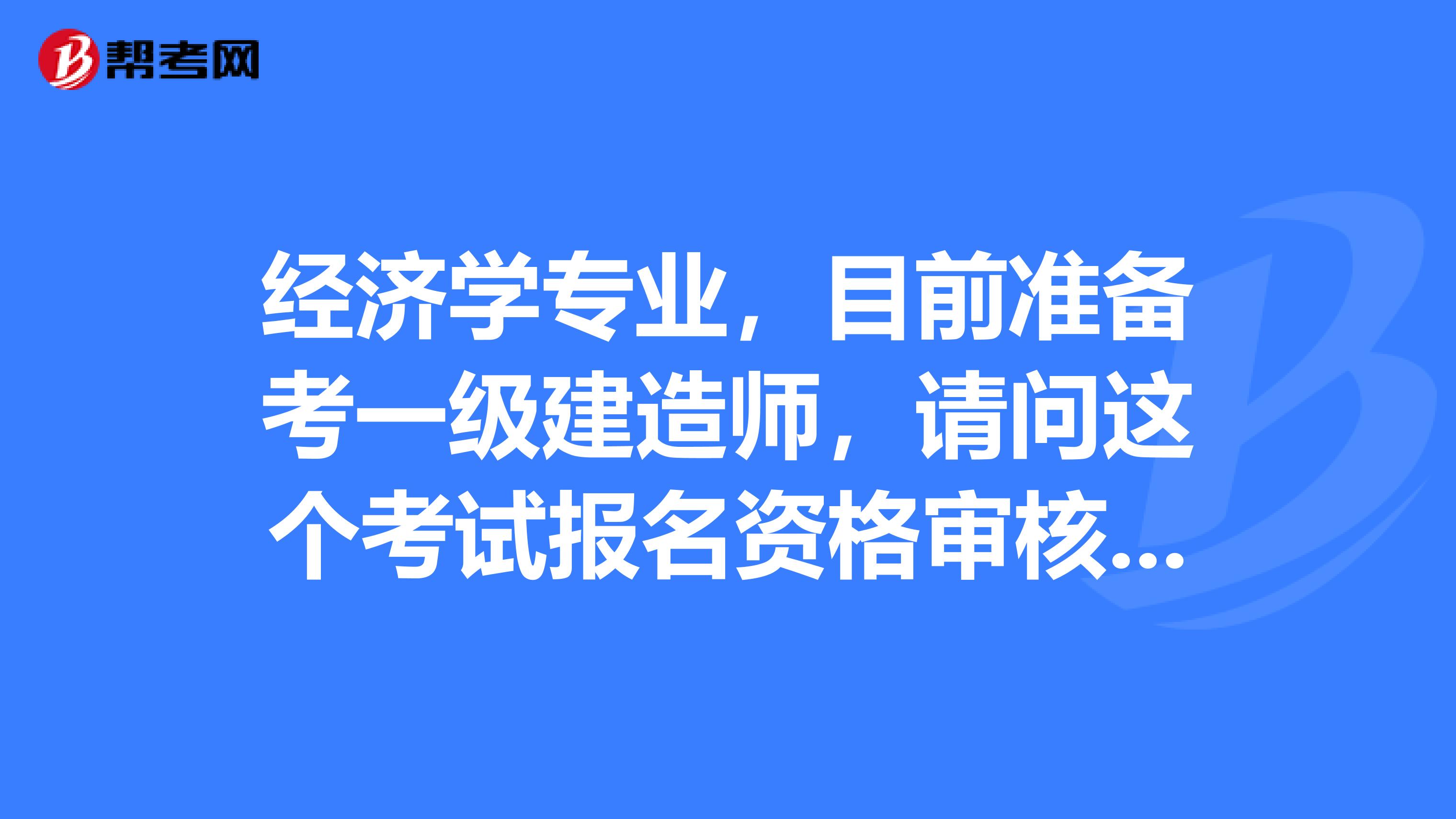 经济学专业，目前准备考一级建造师，请问这个考试报名资格审核方式有哪些？我能报上吗