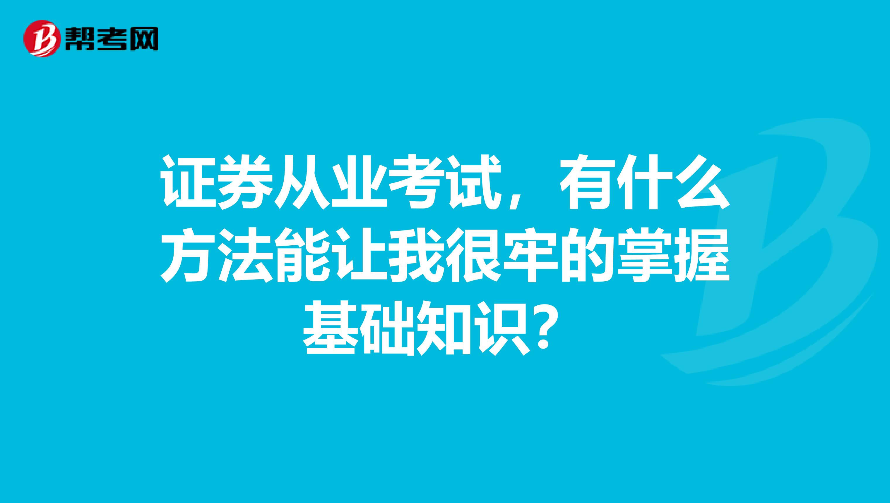 证券从业考试,有什么方法能让我很牢的掌握基础知识?