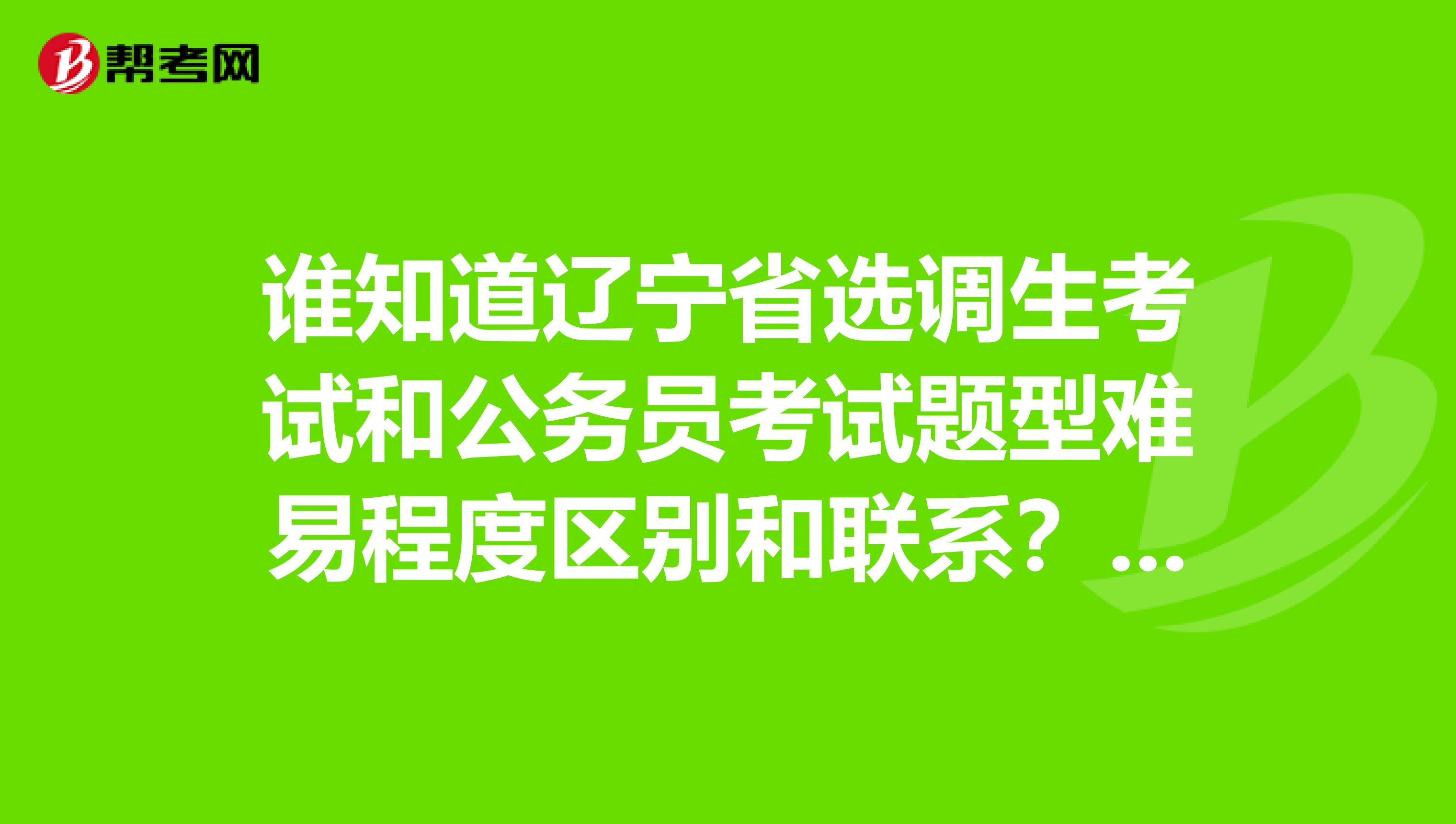 谁知道辽宁省选调生考试和公务员考试题型难易程度区别和联系？越详细越好