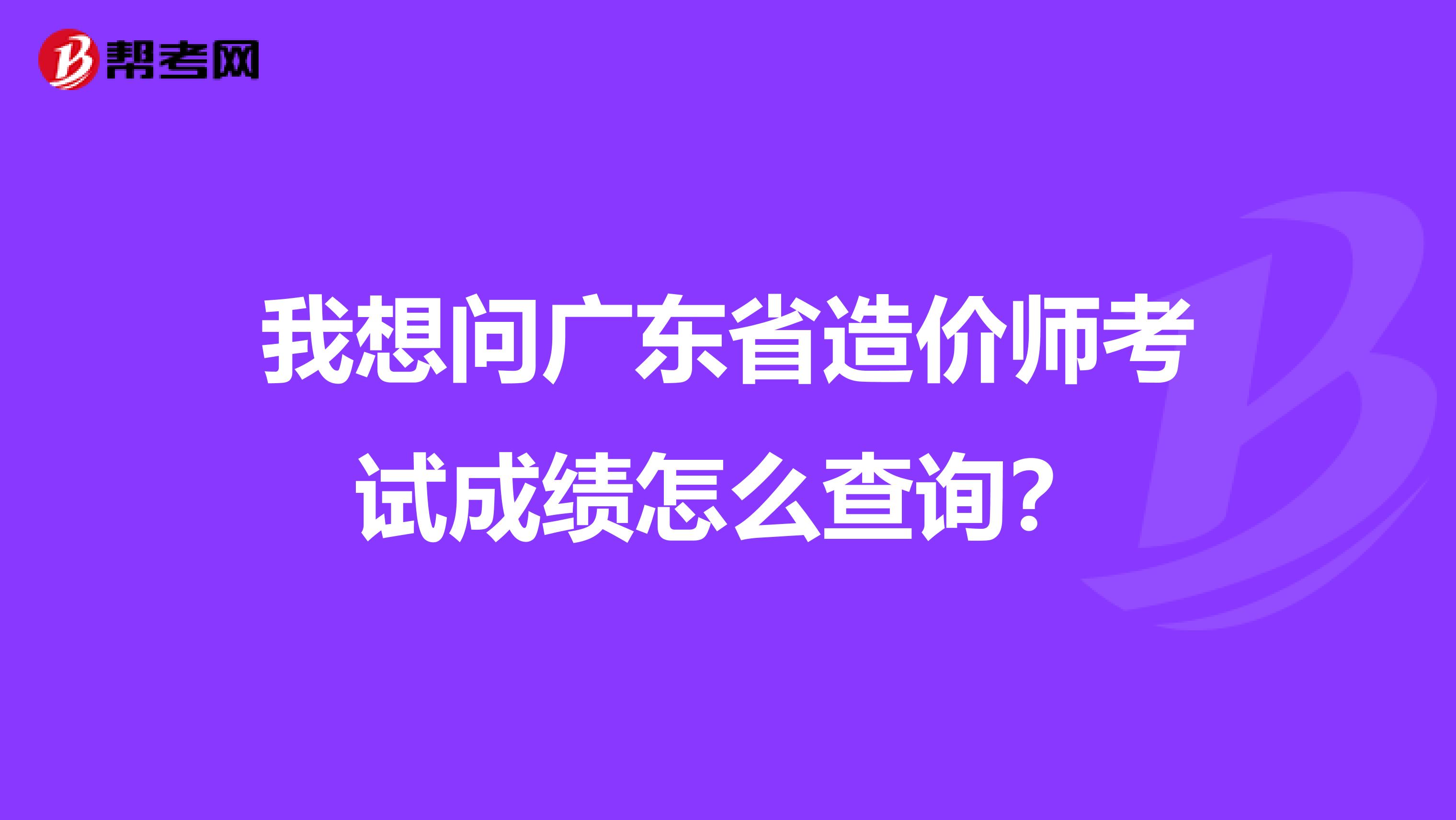 我想問廣東省造價師考試成績怎么查詢?