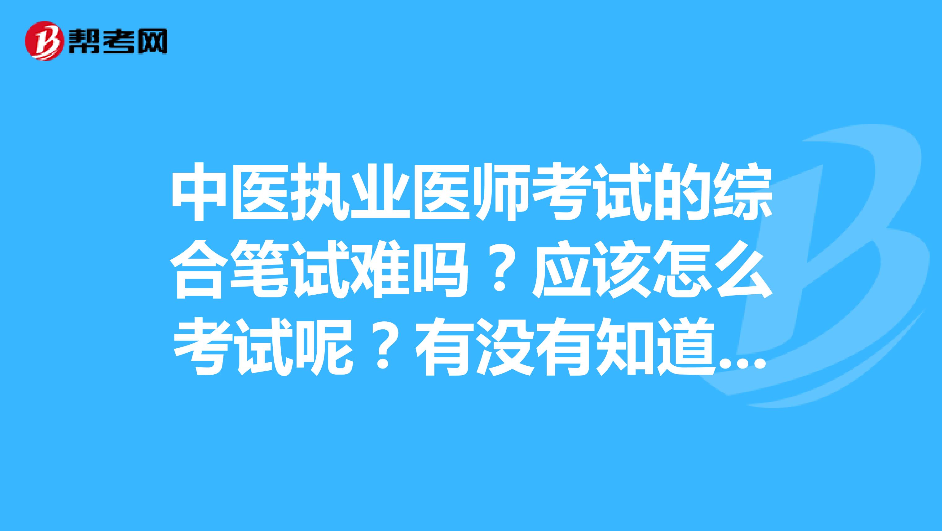 中医执业医师考试的综合笔试难吗?应该怎么考试呢?有没有知道的呢?