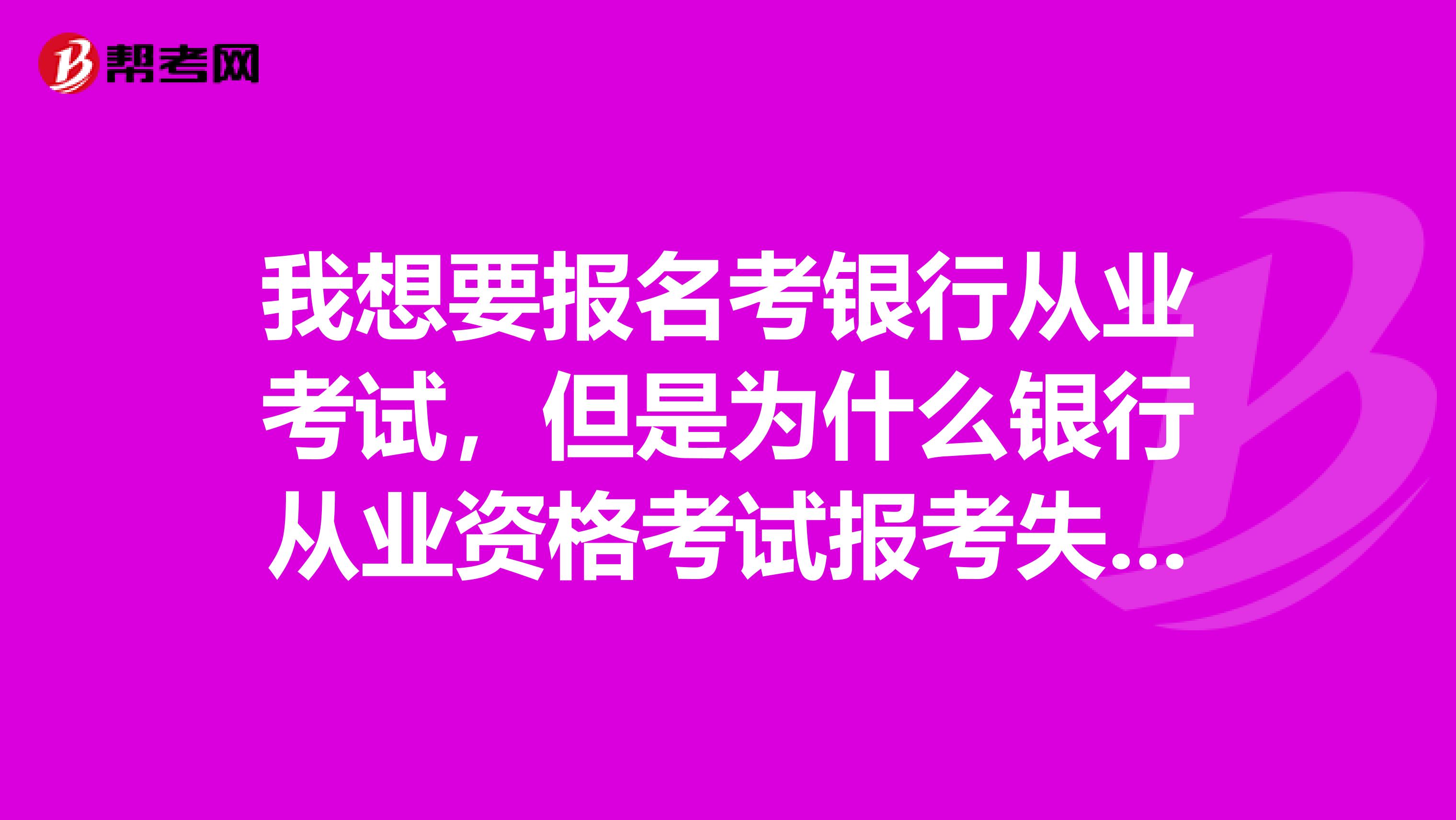 我想要报名考银行从业考试，但是为什么银行从业资格考试报考失败？