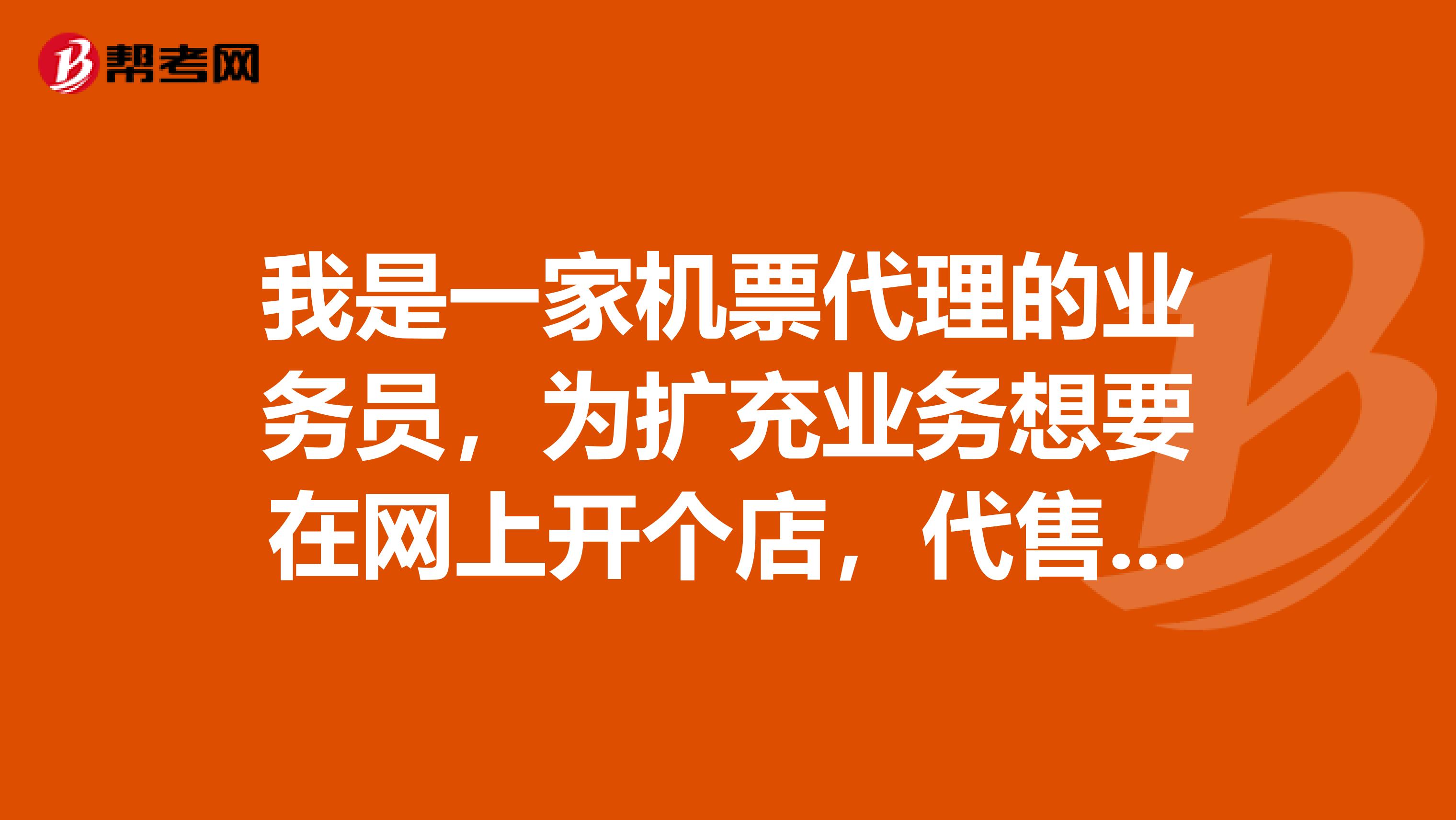 我是一家机票代理的业务员,为扩充业务想要在网上开个店,代售全国特价机票,有明白的人能介绍一下吗