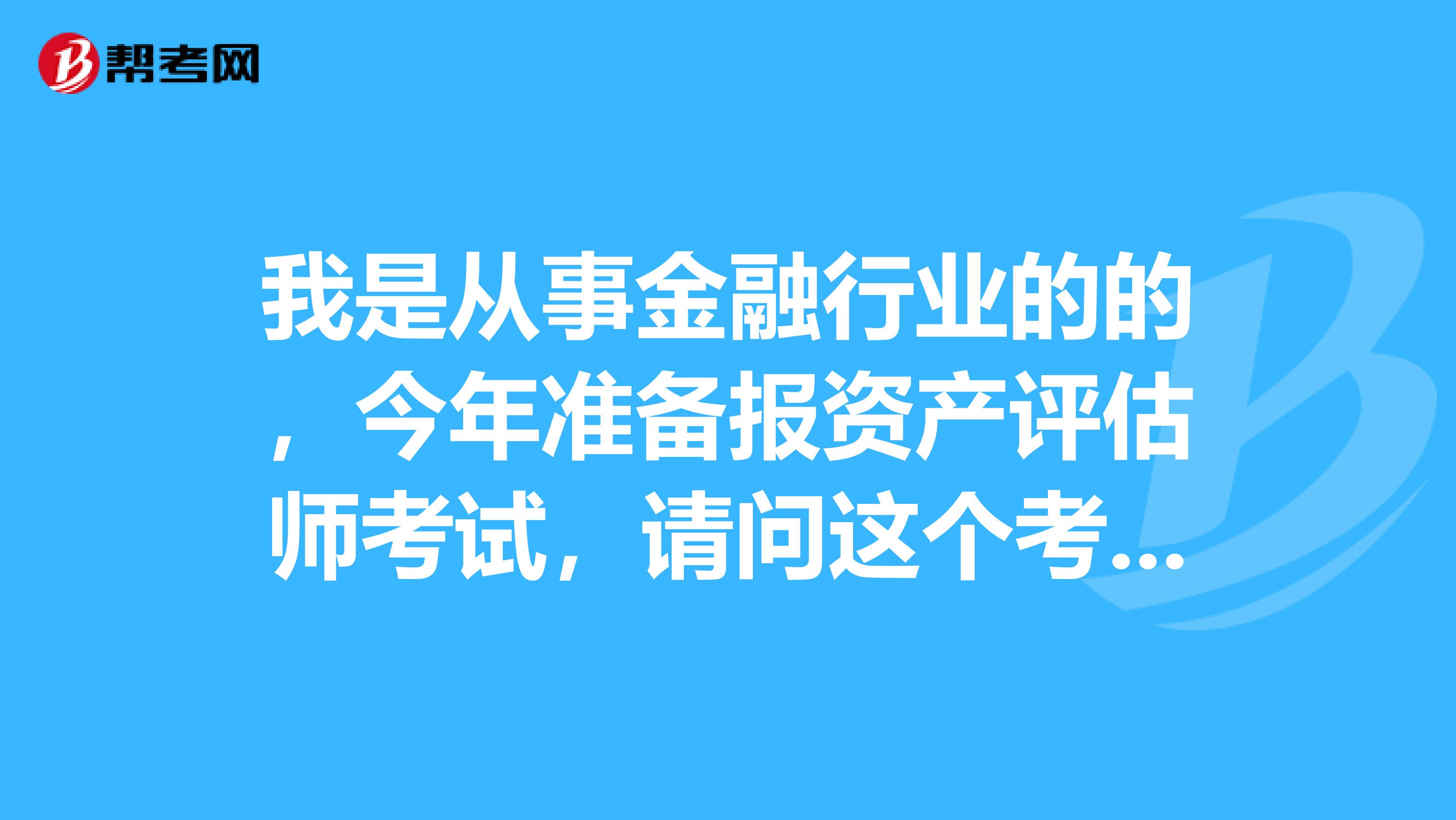 我是从事金融行业的的,今年准备报资产评估师考试,请问这个考试的报考条件是什么?谁能告诉我