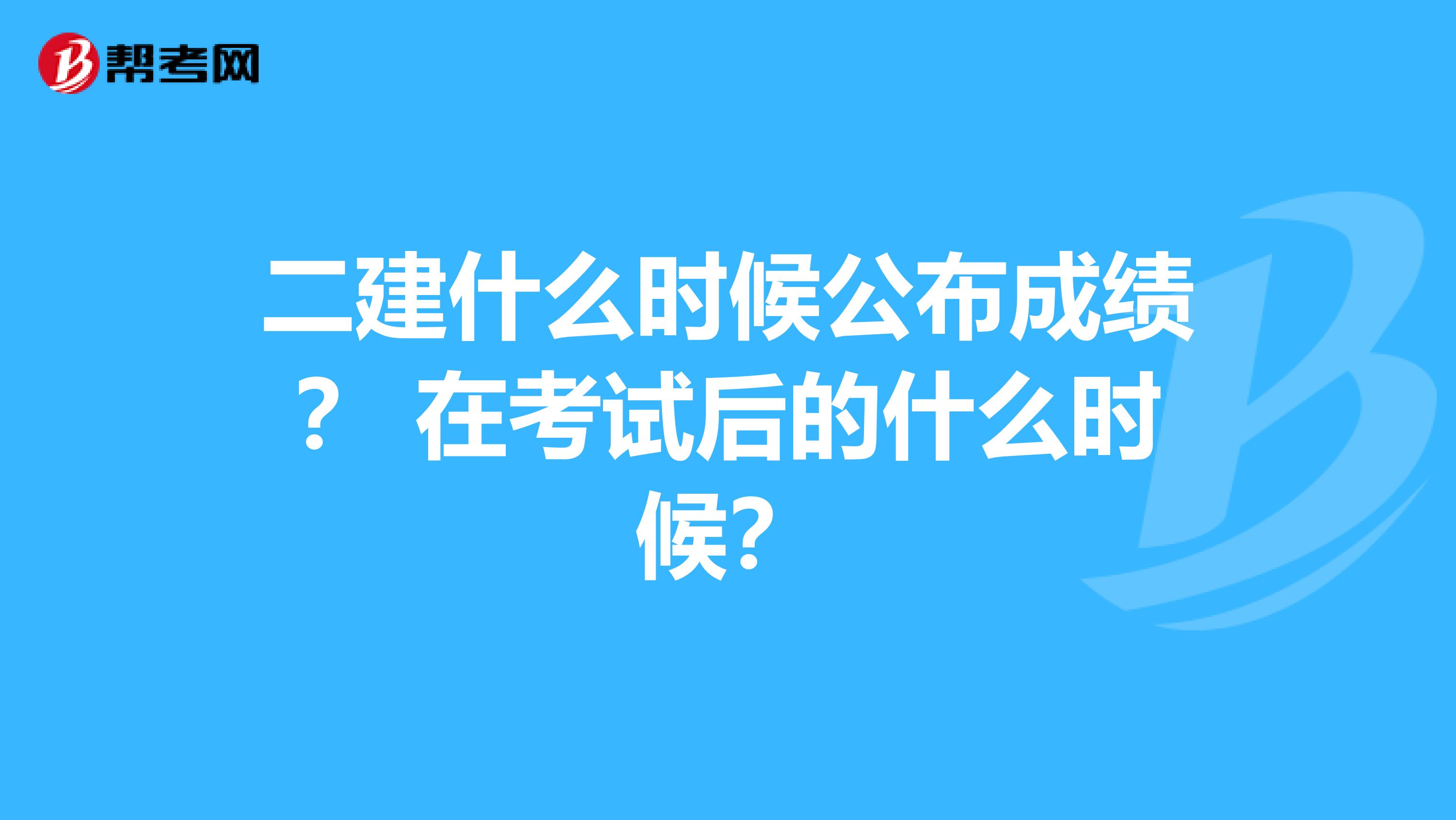 二建什么时候公布成绩? 在考试后的什么时候?