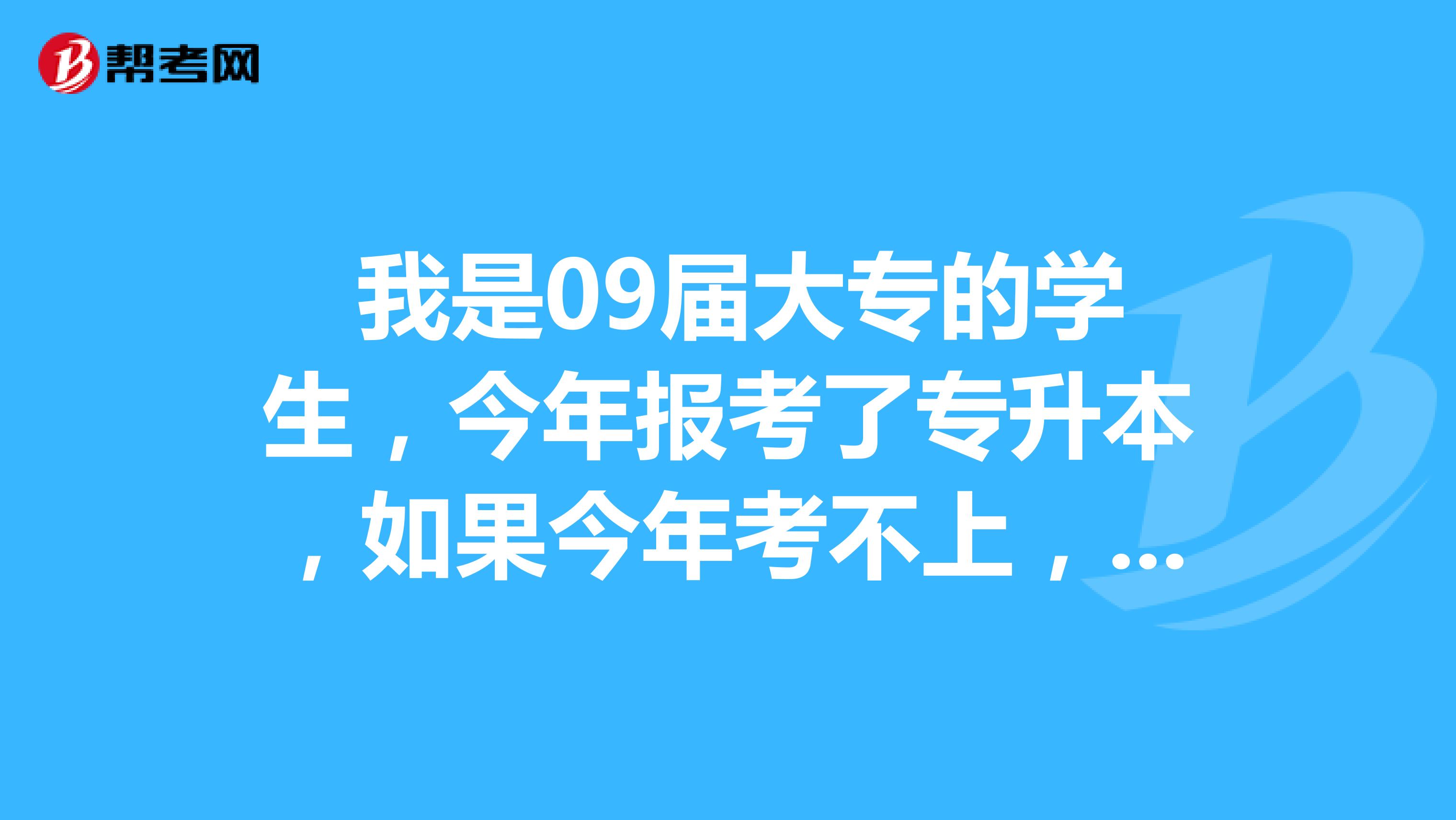  我是09届大专的学生，今年报考了专升本，如果今年考不上，明年还能再报考吗？我报学前教育的