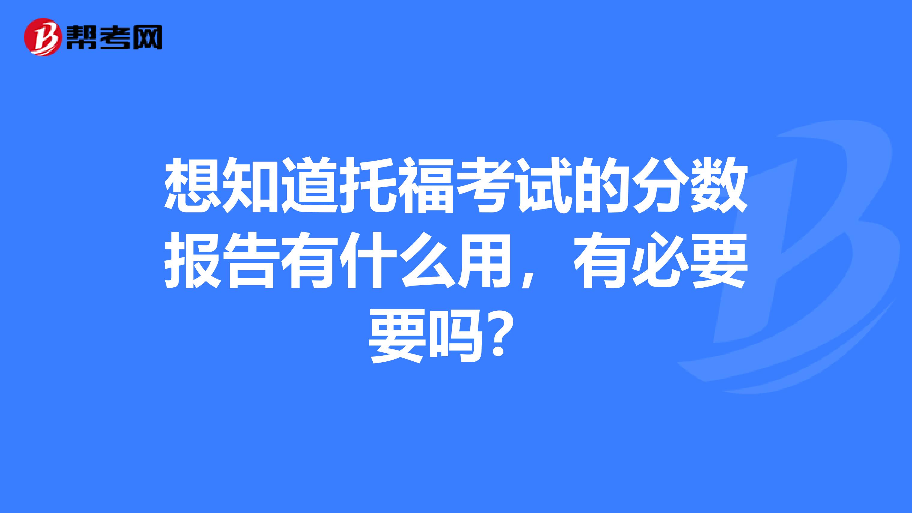 想知道托福考试的分数报告有什么用，有必要要吗？