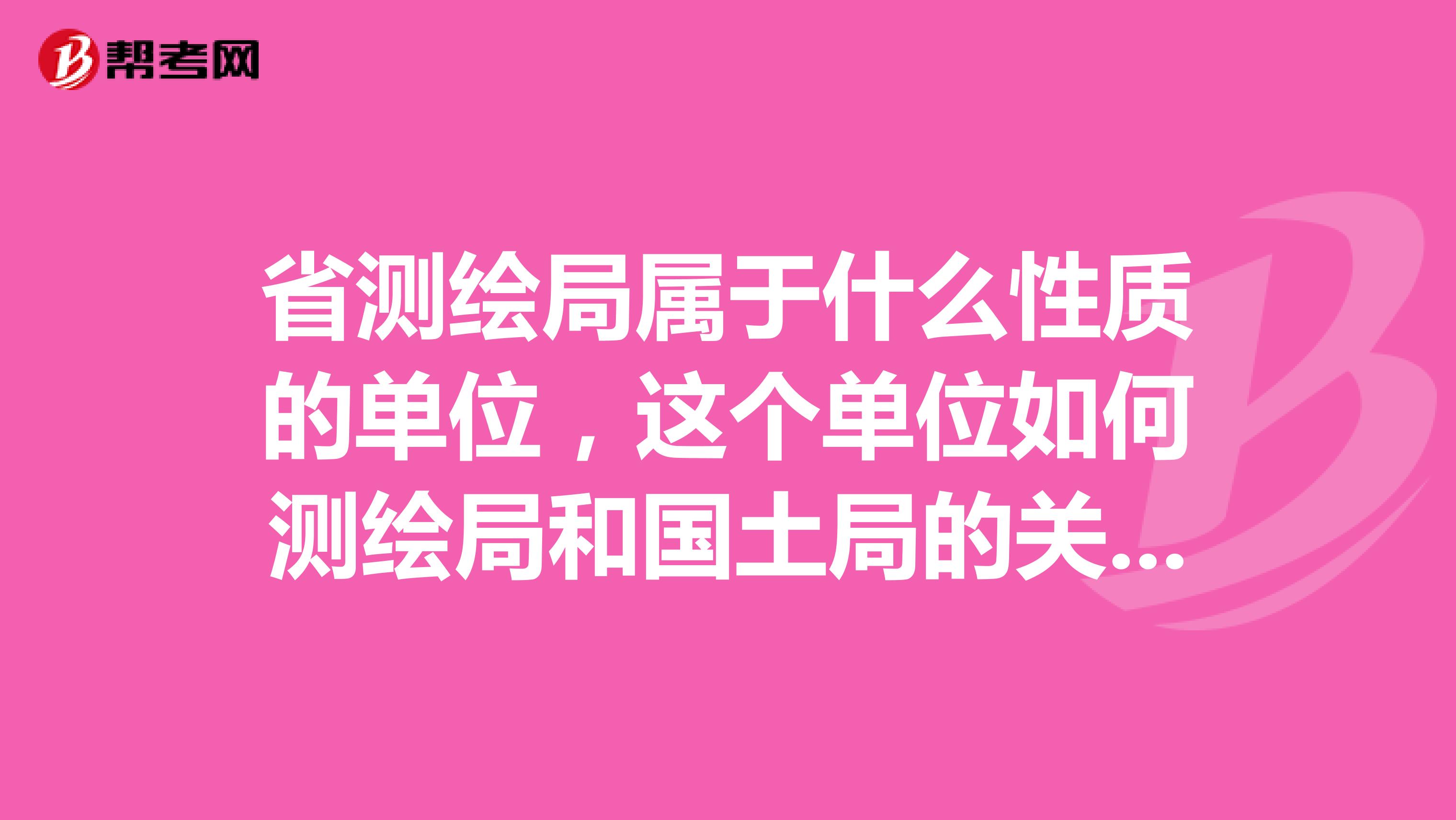 省测绘局属于什么性质的单位,这个单位如何测绘局和国土局的关系?