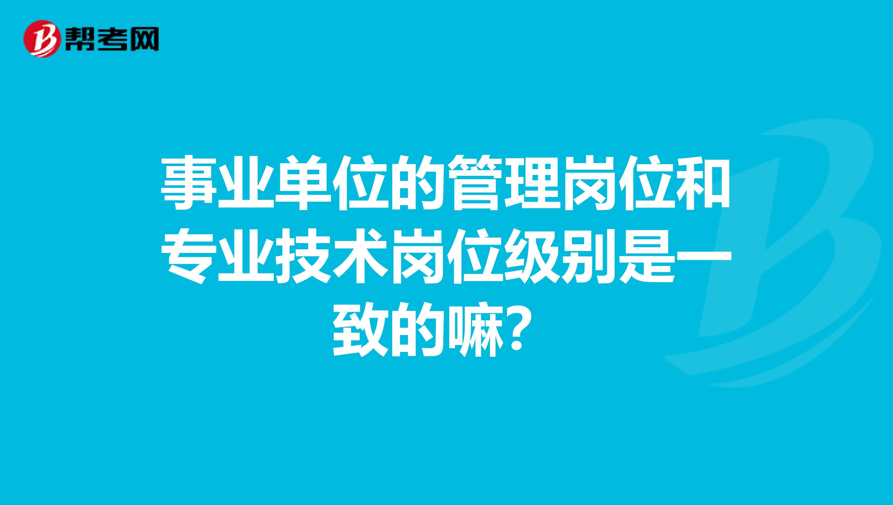 事业单位的管理岗位和专业技术岗位级别是一致的嘛？