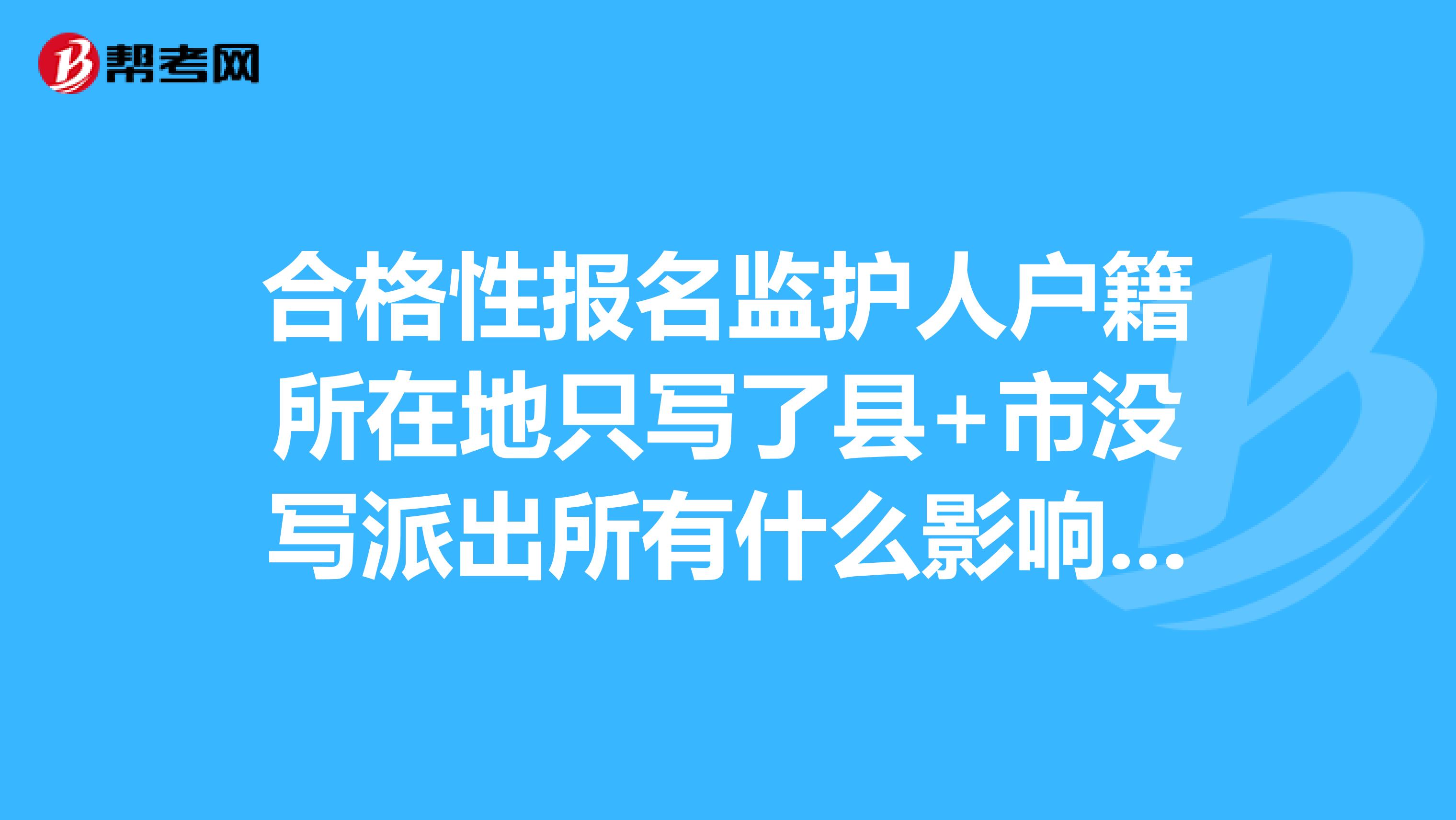 合格性报名监护人户籍所在地只写了县+市没写派出所有什么影响吗？