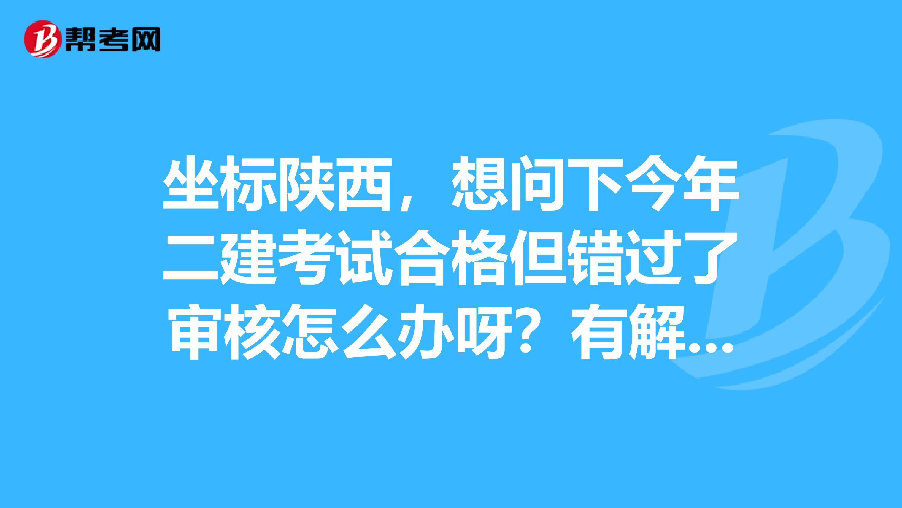 坐标陕西，想问下今年二建考试合格但错过了审核怎么办呀？有解决的方法吗