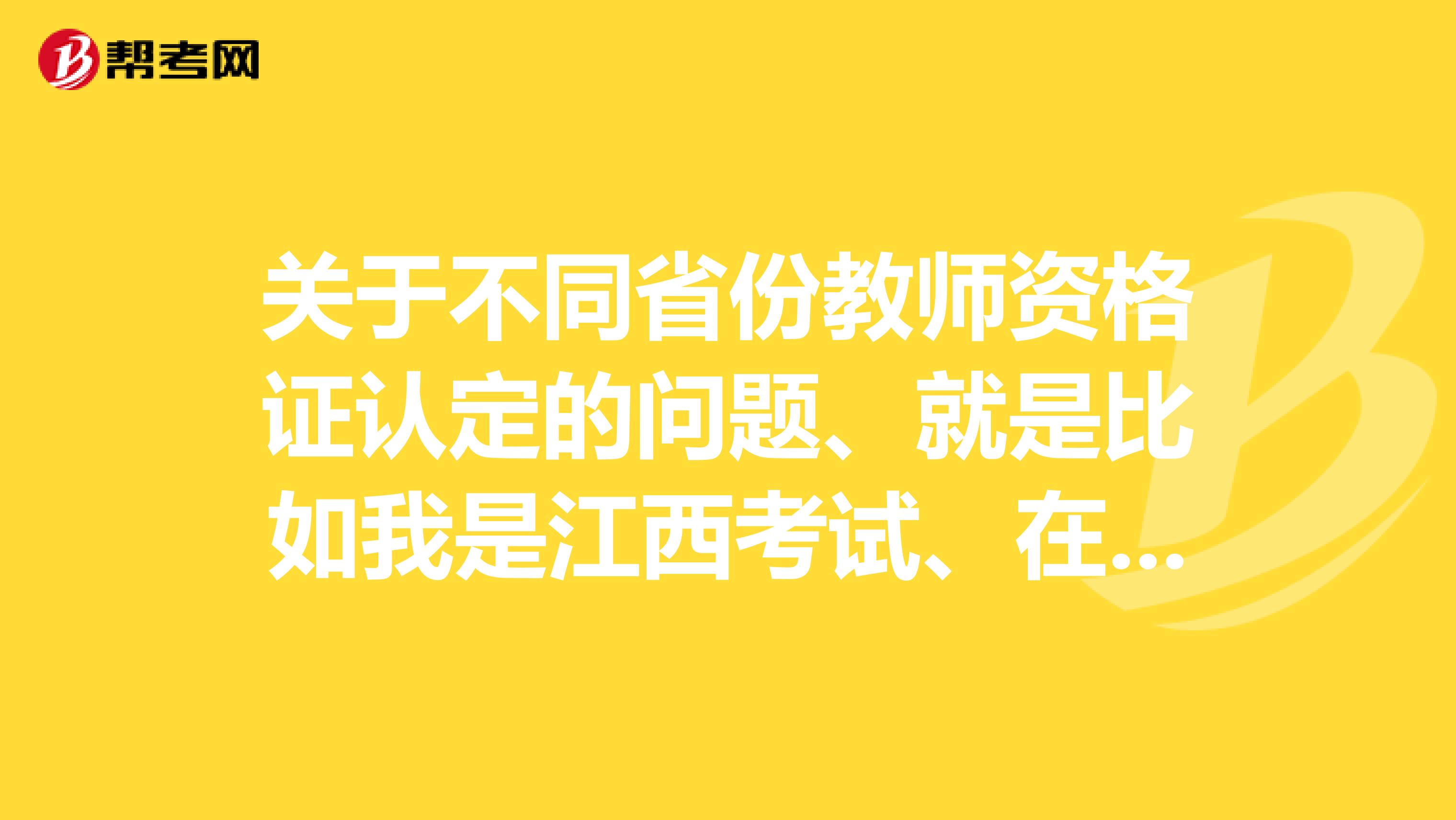 关于不同省份教师资格证认定的问题、就是比如我是江西考试、在北京能用吗