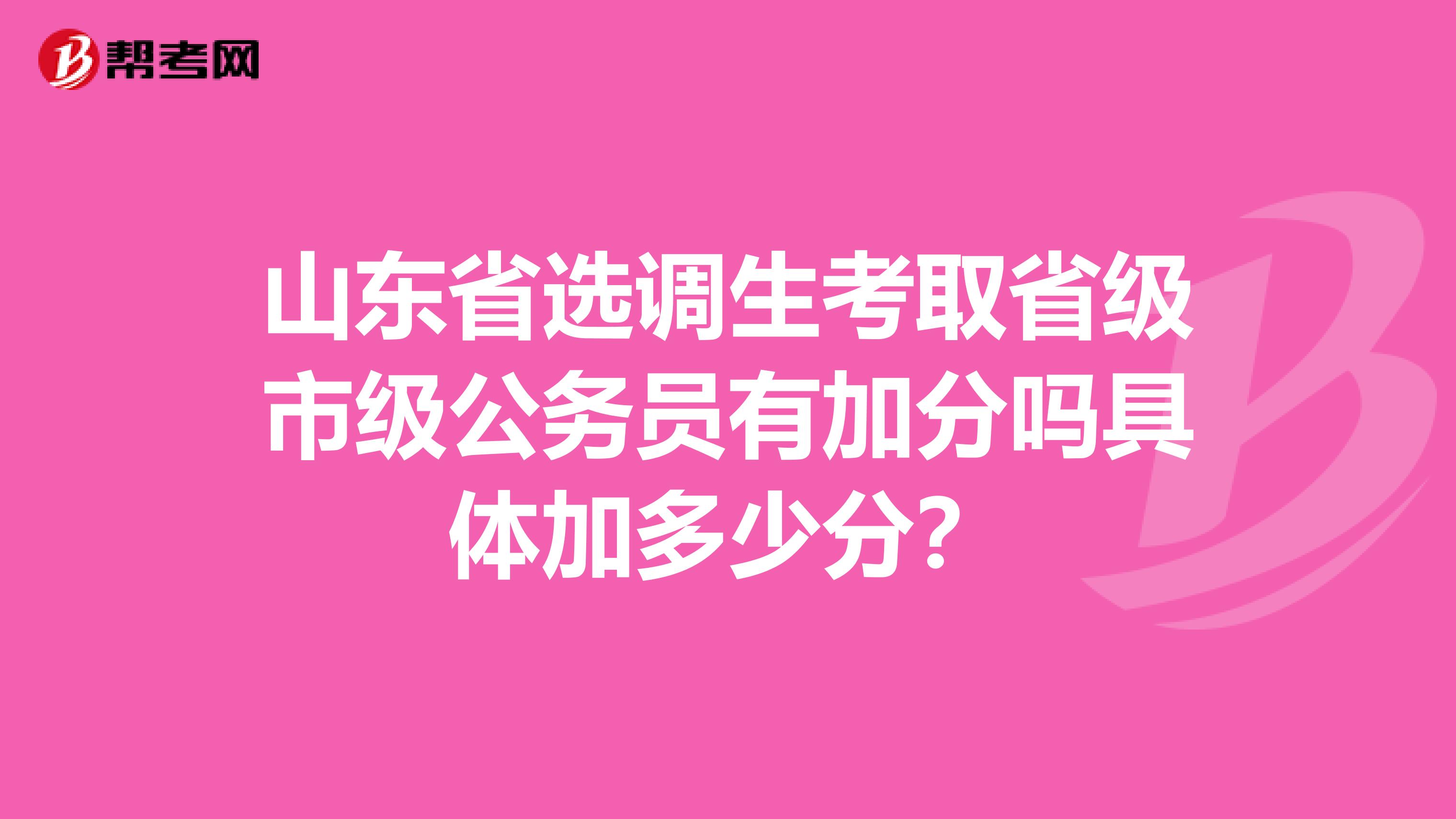 山东省选调生考取省级市级公务员有加分吗具体加多少分?