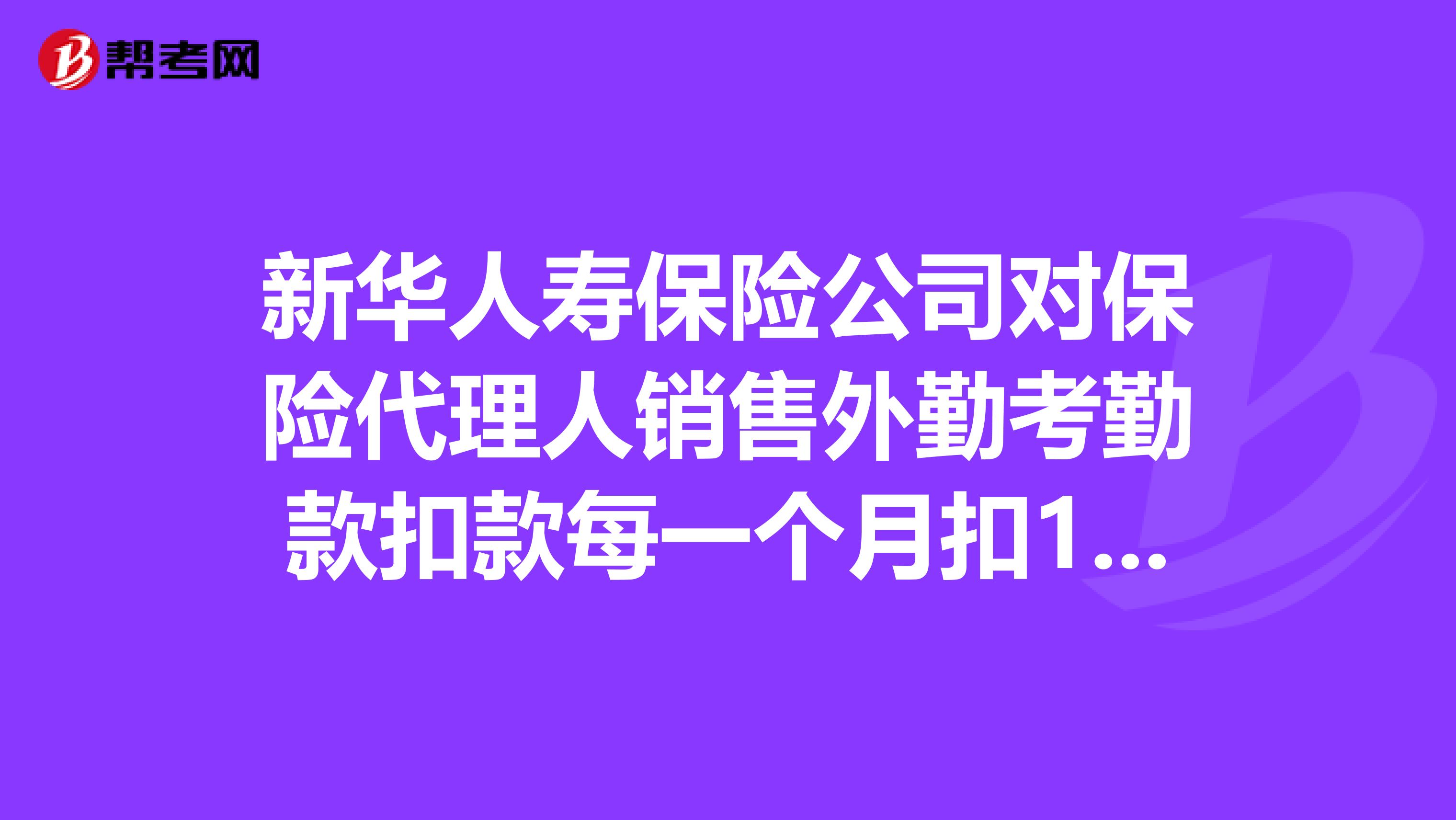 新华人寿保险公司对保险代理人销售外勤考勤款扣款每一个月扣100