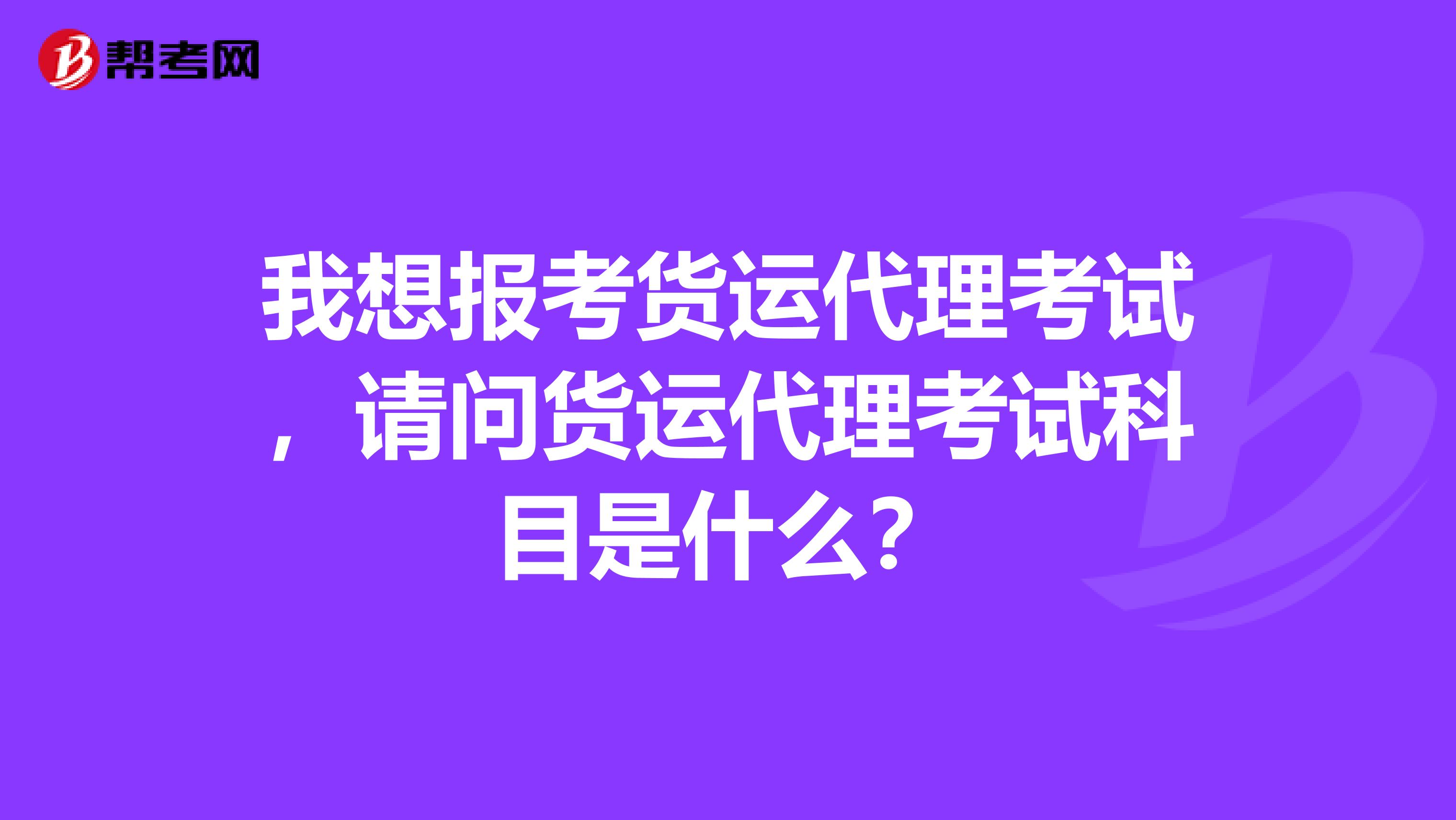 我想报考货运代理考试,请问货运代理考试科目是什么?
