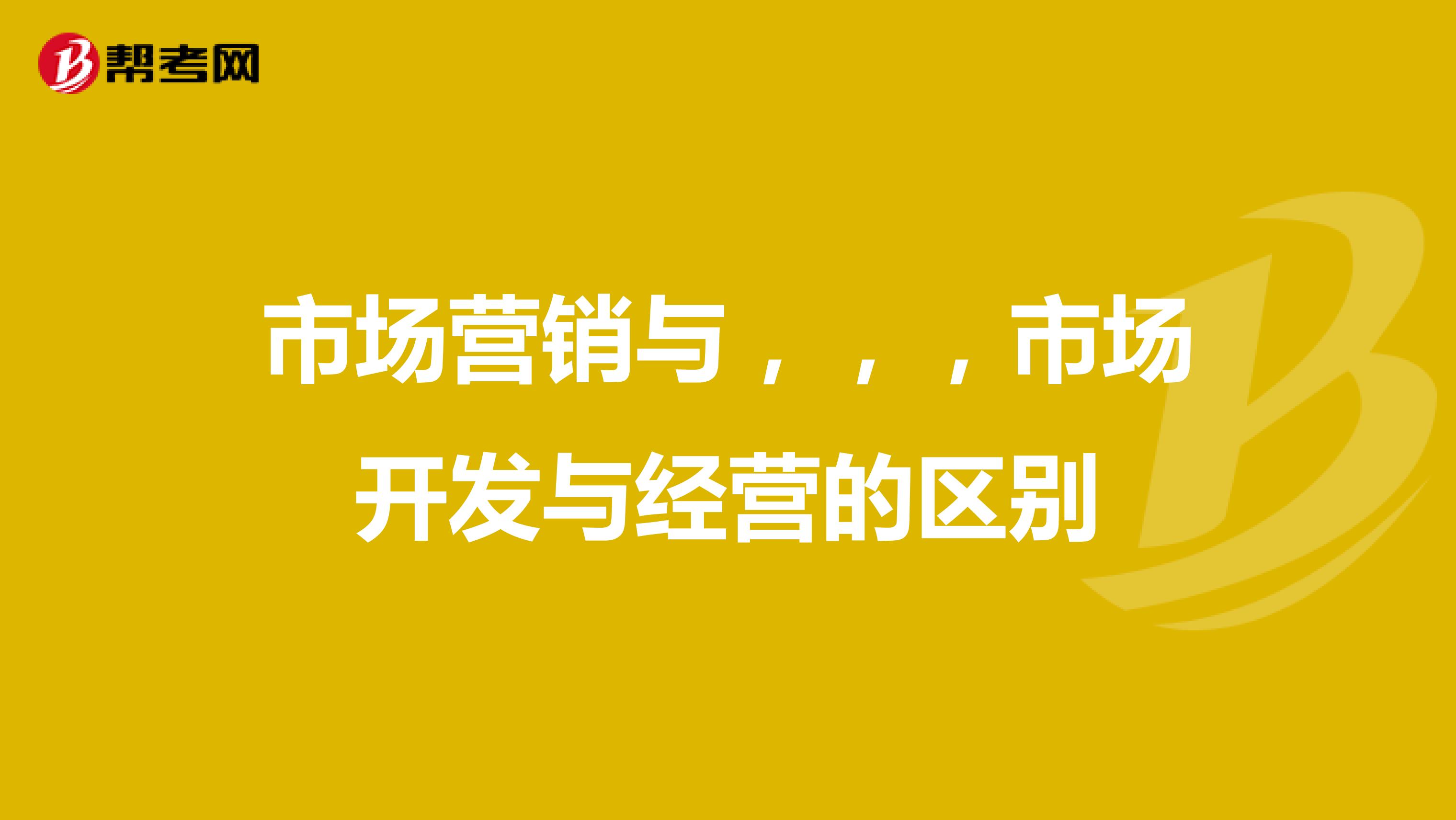 市场营销与，，，市场开发与经营的区别