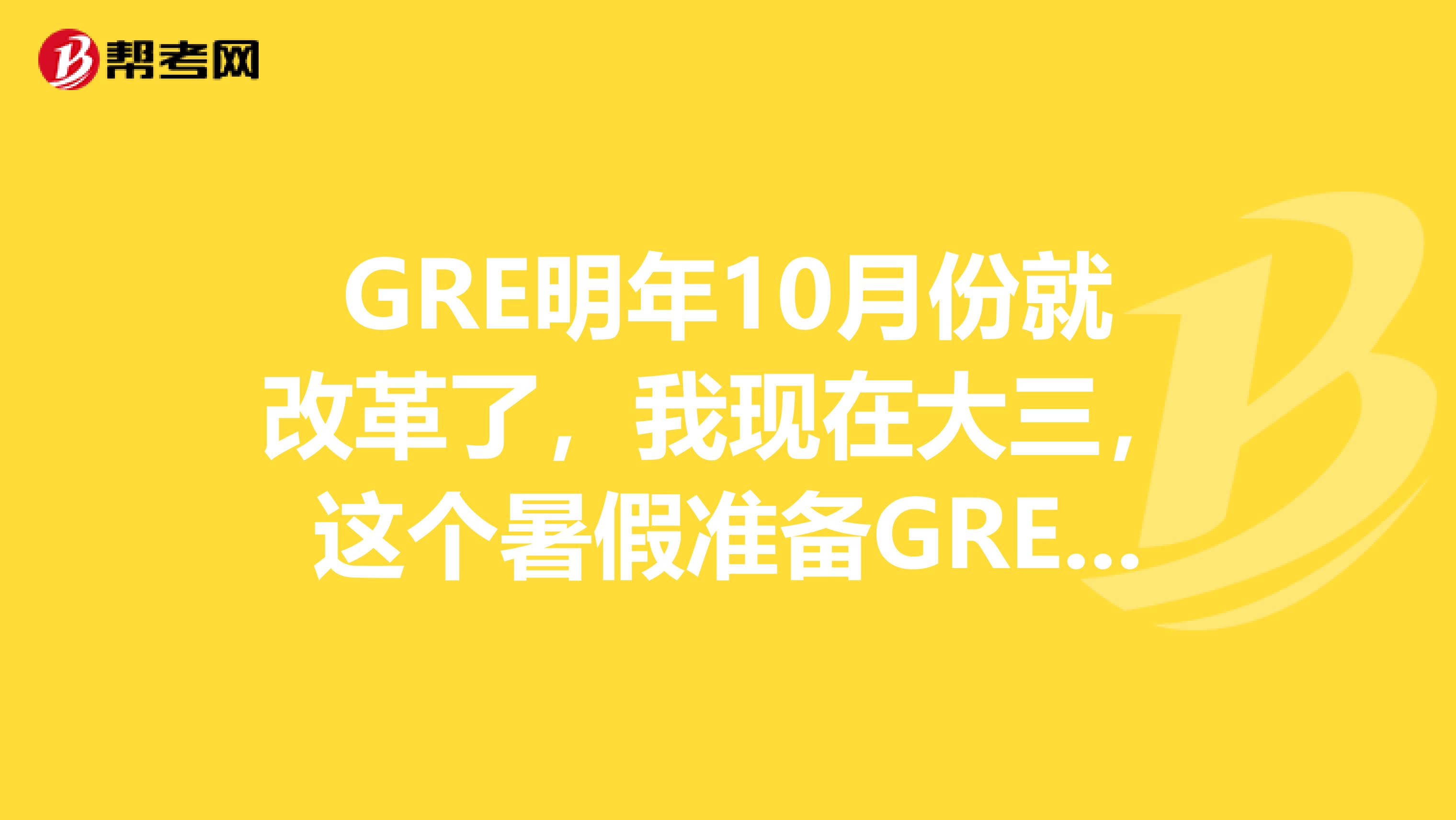 GRE明年10月份就改革了,我现在大三,这个暑假准备GRE来得及么?