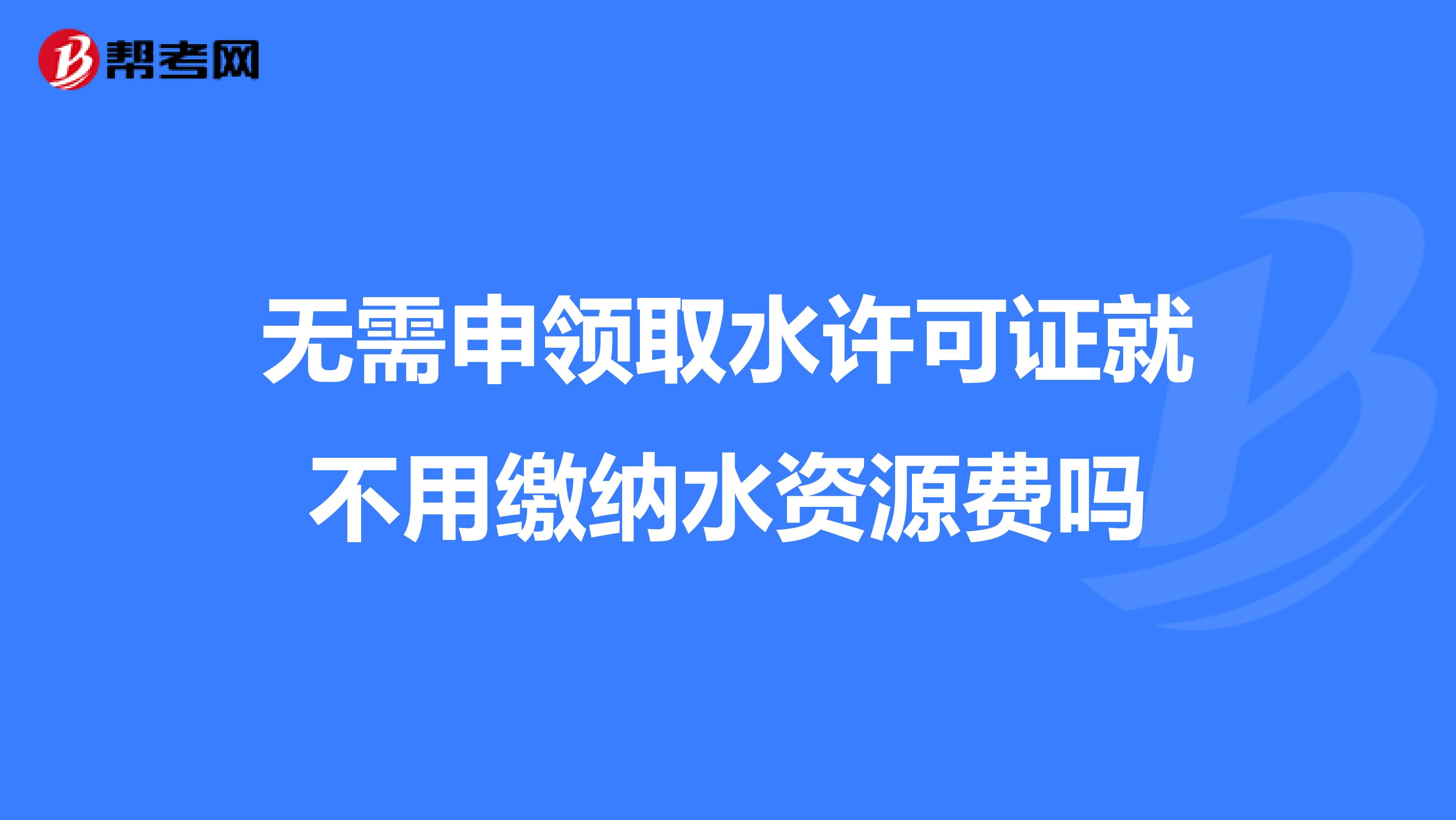 无需申领取水许可证就不用缴纳水资源费吗