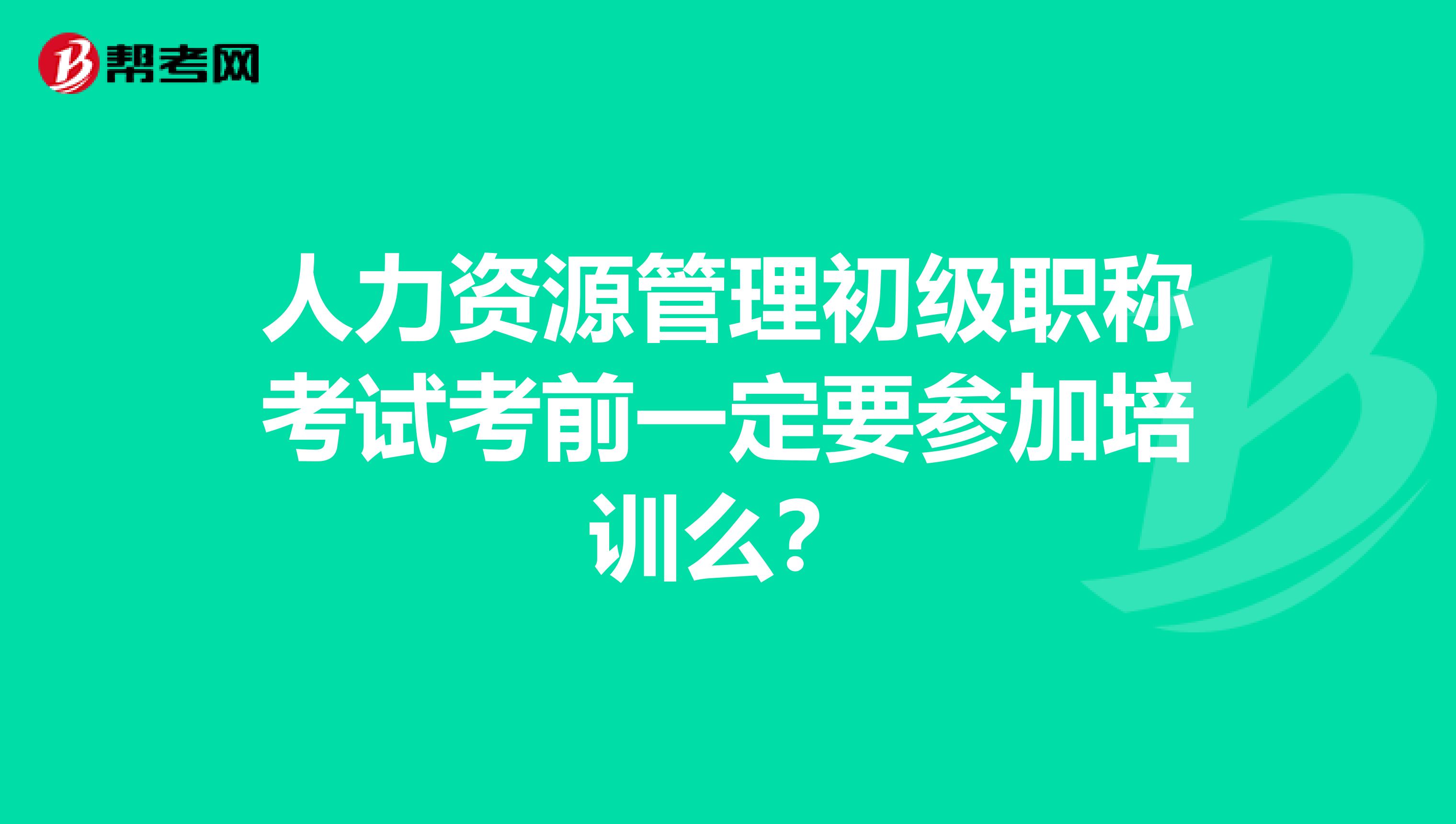 人力资源管理初级职称考试考前一定要参加培训么？