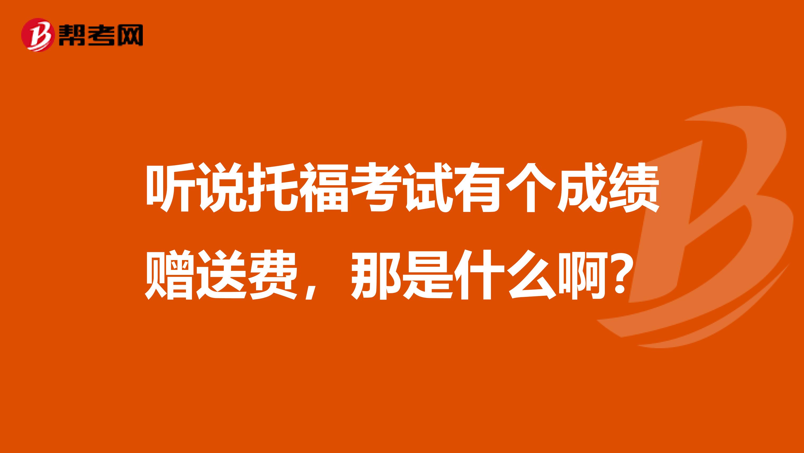 听说托福考试有个成绩赠送费，那是什么啊？