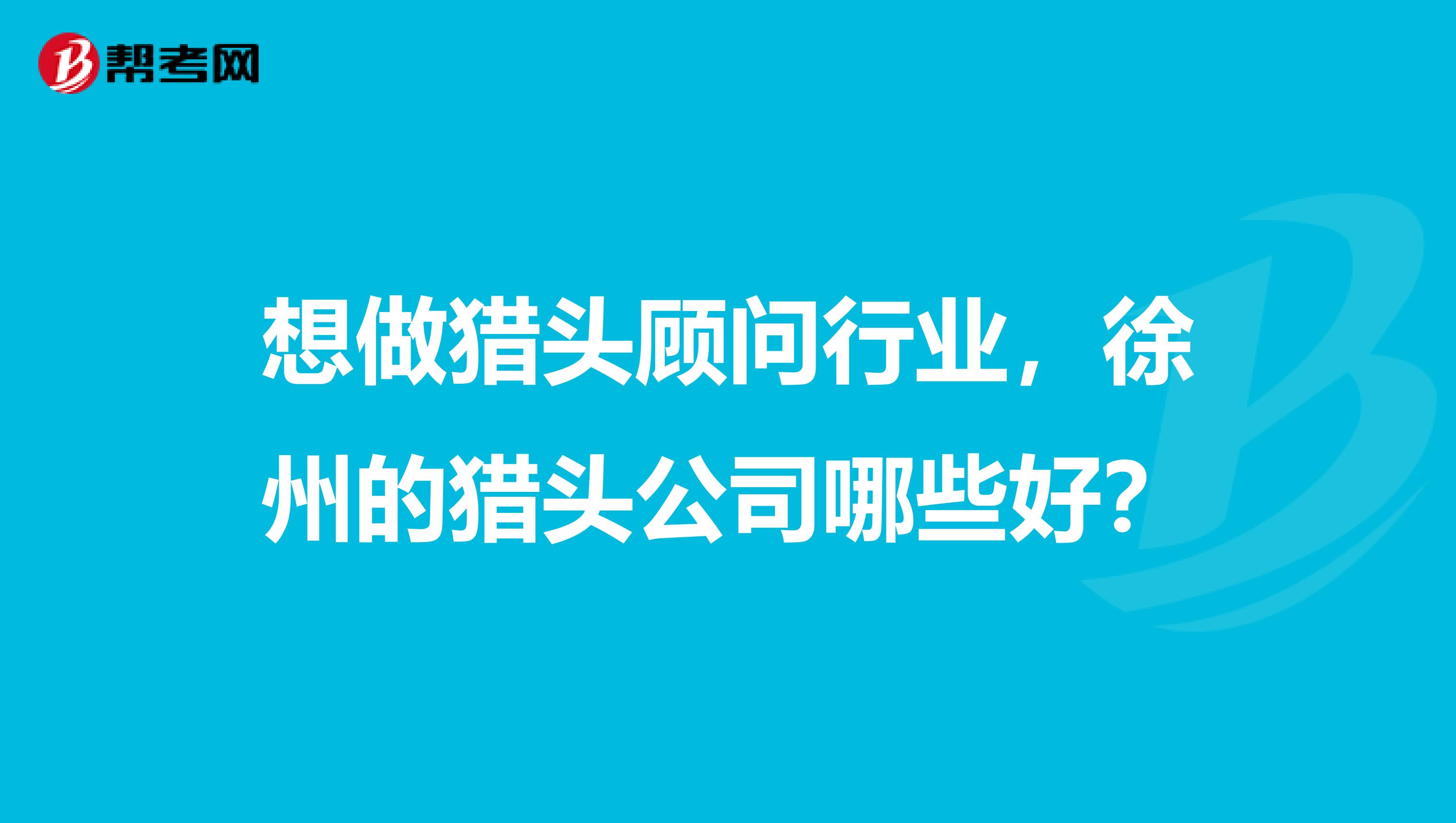 想做猎头顾问行业,徐州的猎头公司哪些好?