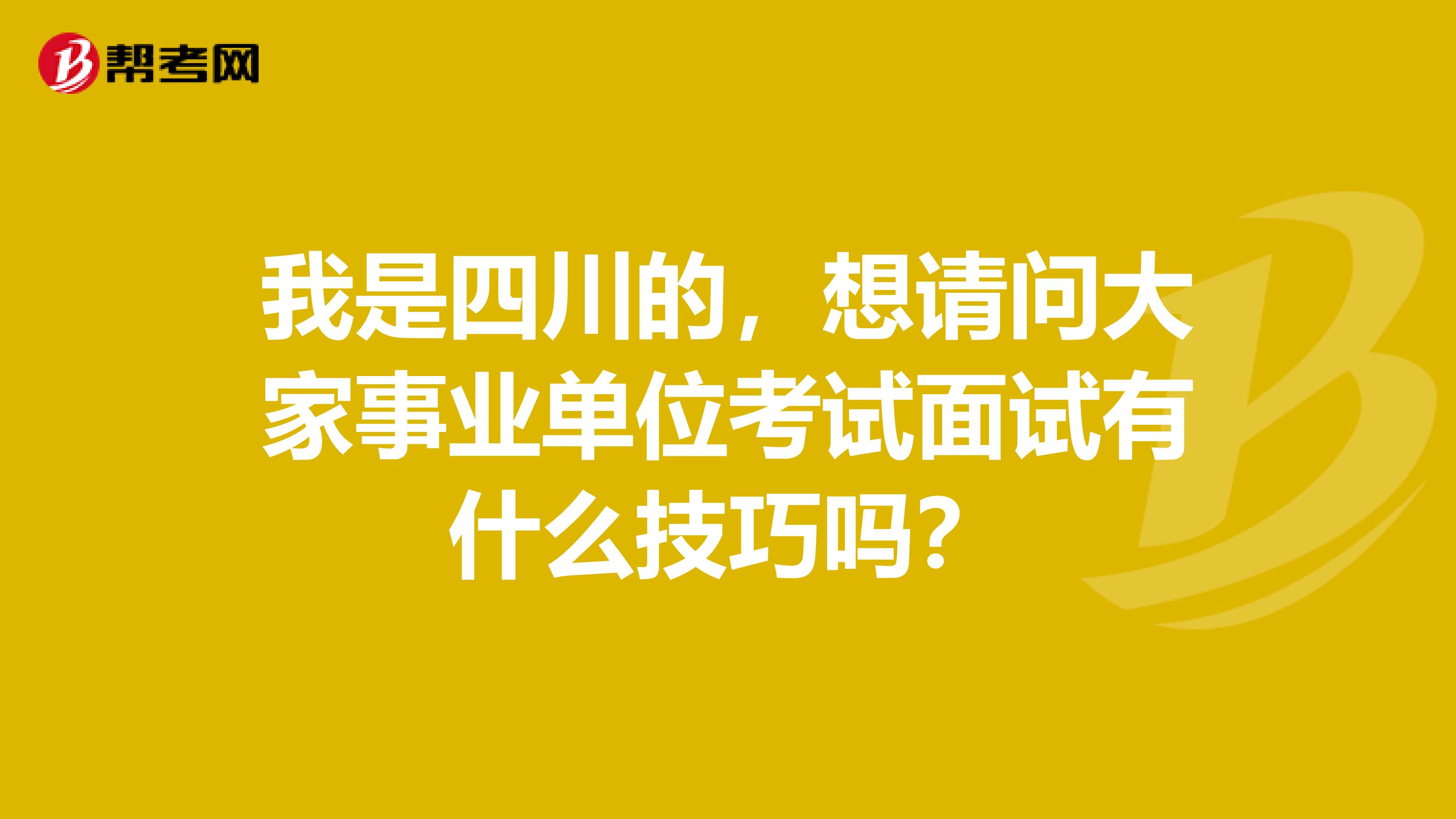 我是四川的,想请问大家事业单位考试面试有什么技巧吗?