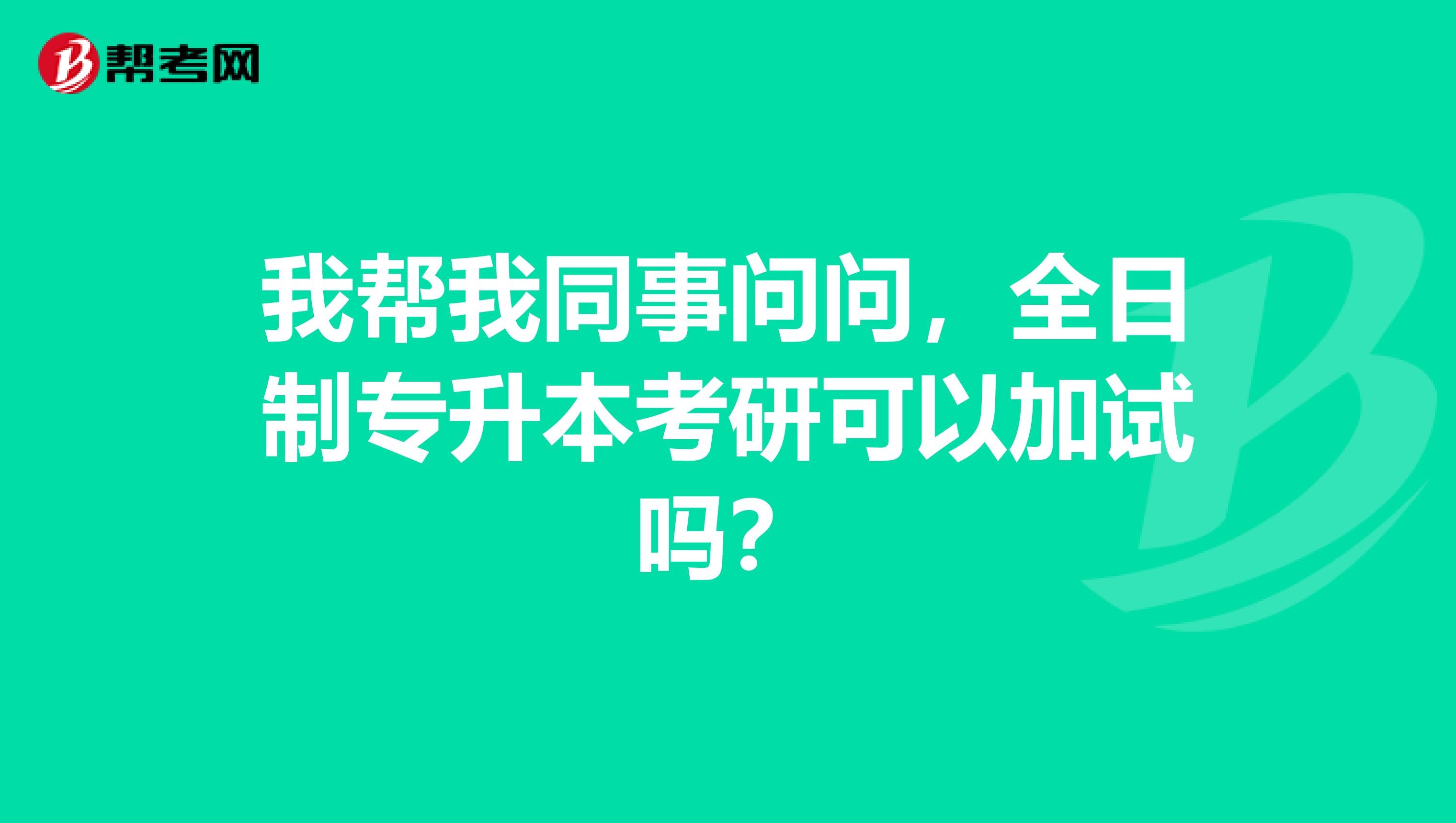 我帮我同事问问，全日制专升本考研可以加试吗？