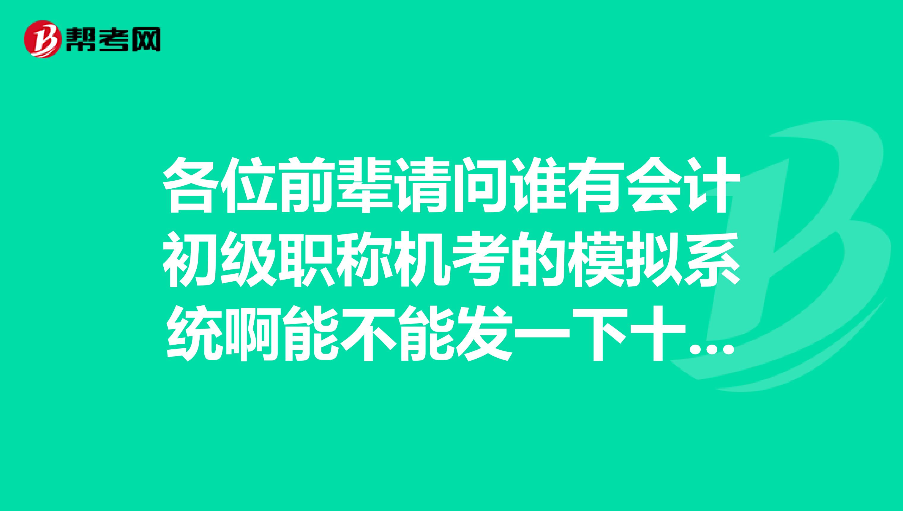 各位前輩請(qǐng)問誰有會(huì)計(jì)初級(jí)職稱機(jī)考的模擬系統(tǒng)啊能不能發(fā)一下十分感謝
