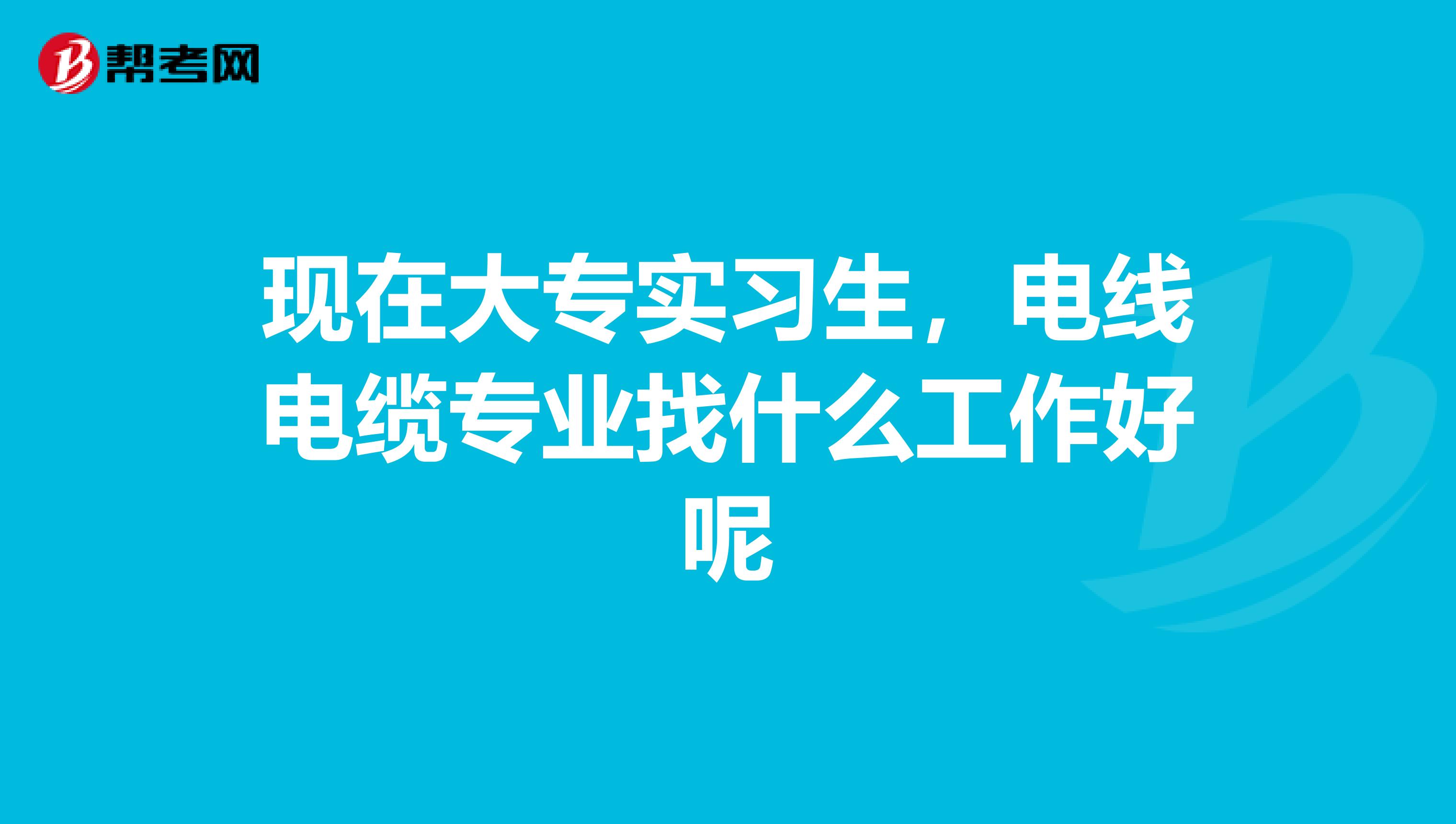 现在大专实习生，电线电缆专业找什么工作好呢