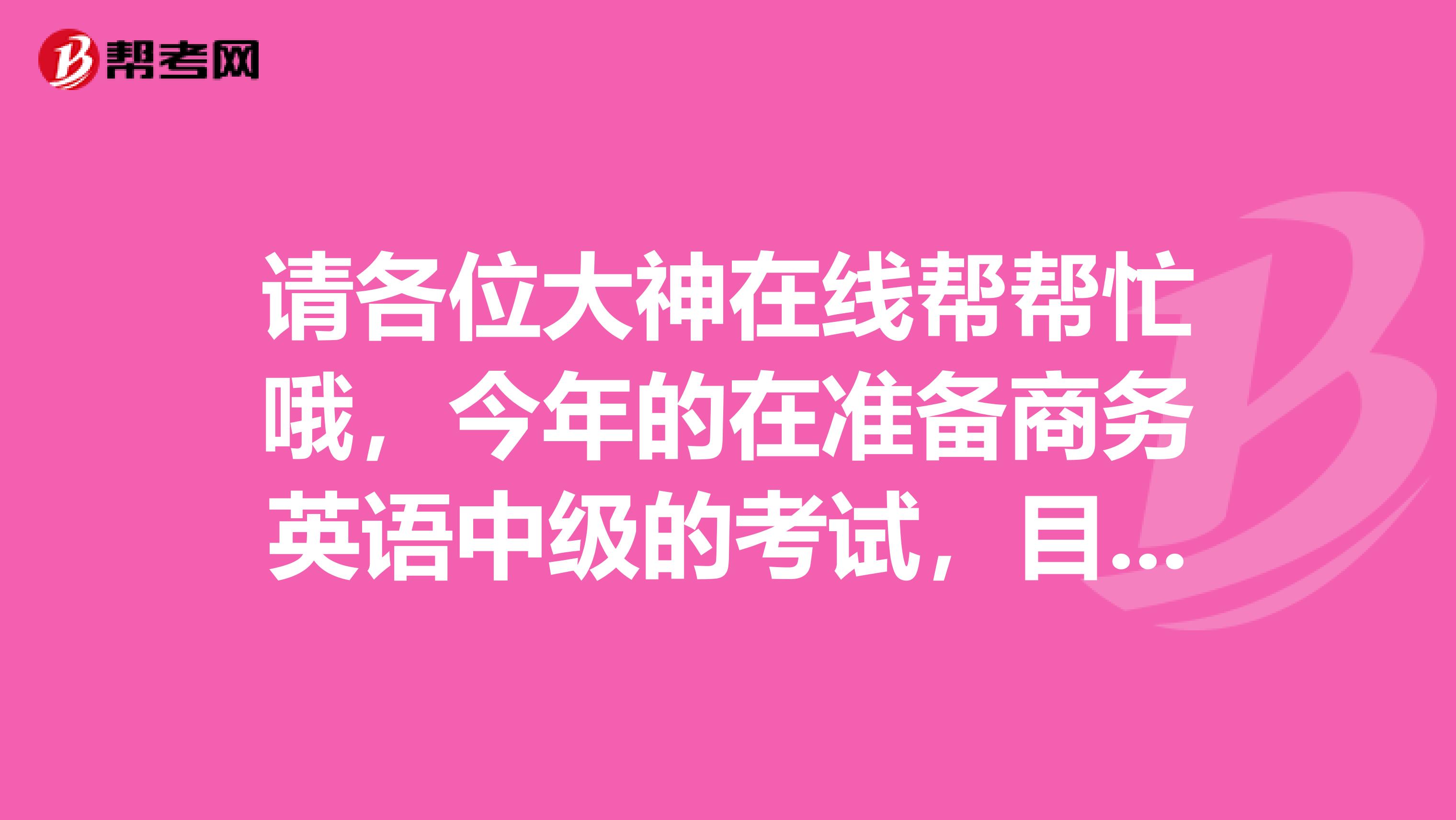 请各位大神在线帮帮忙哦,今年的在准备商务英语中级的考试,目前我还需要做什么呢?