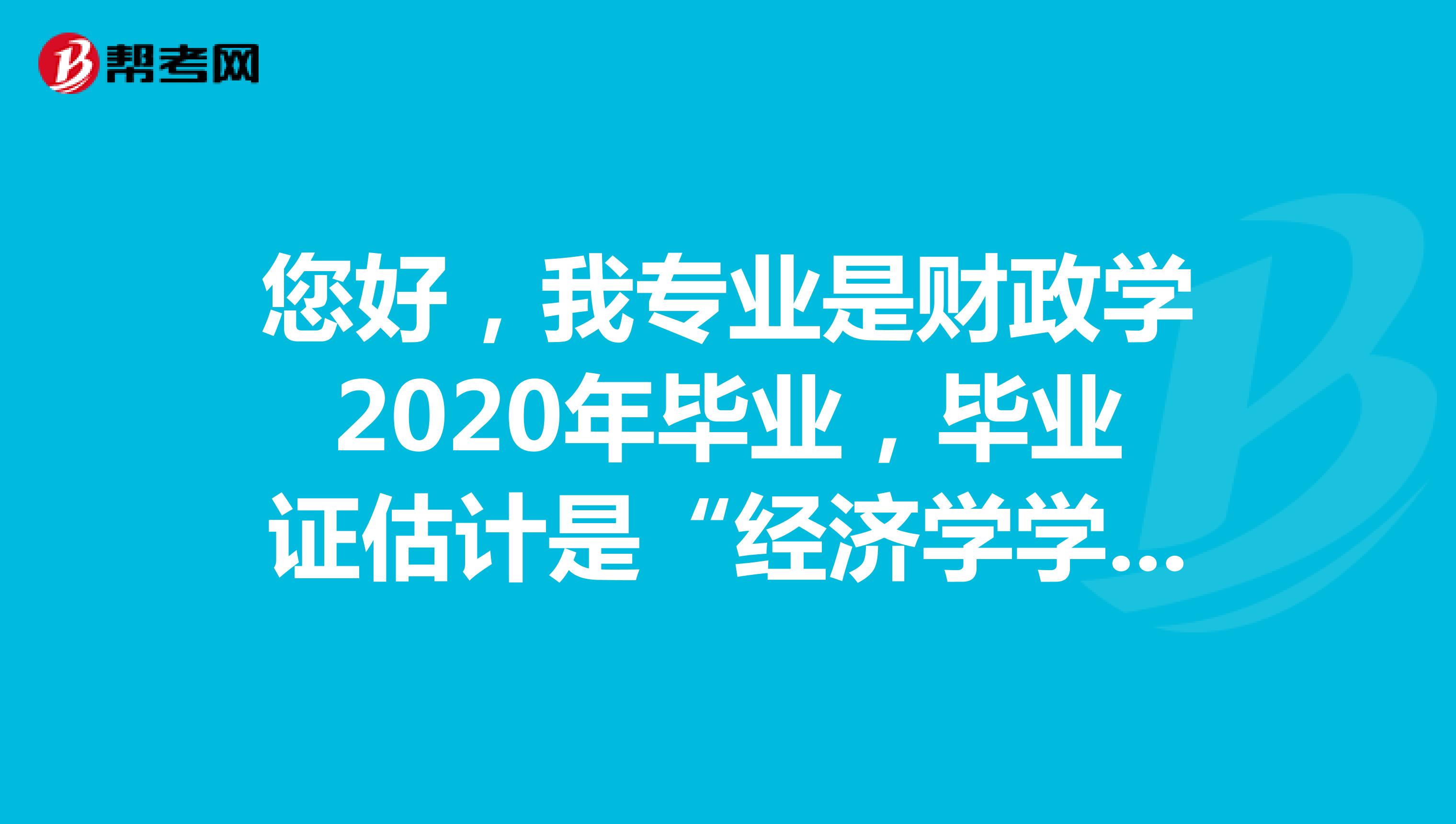 您好，我专业是财政学2020年毕业，毕业证估计是“经济学学士”，那我在个人信息页面的专业是填：经济学还是财政学呢？