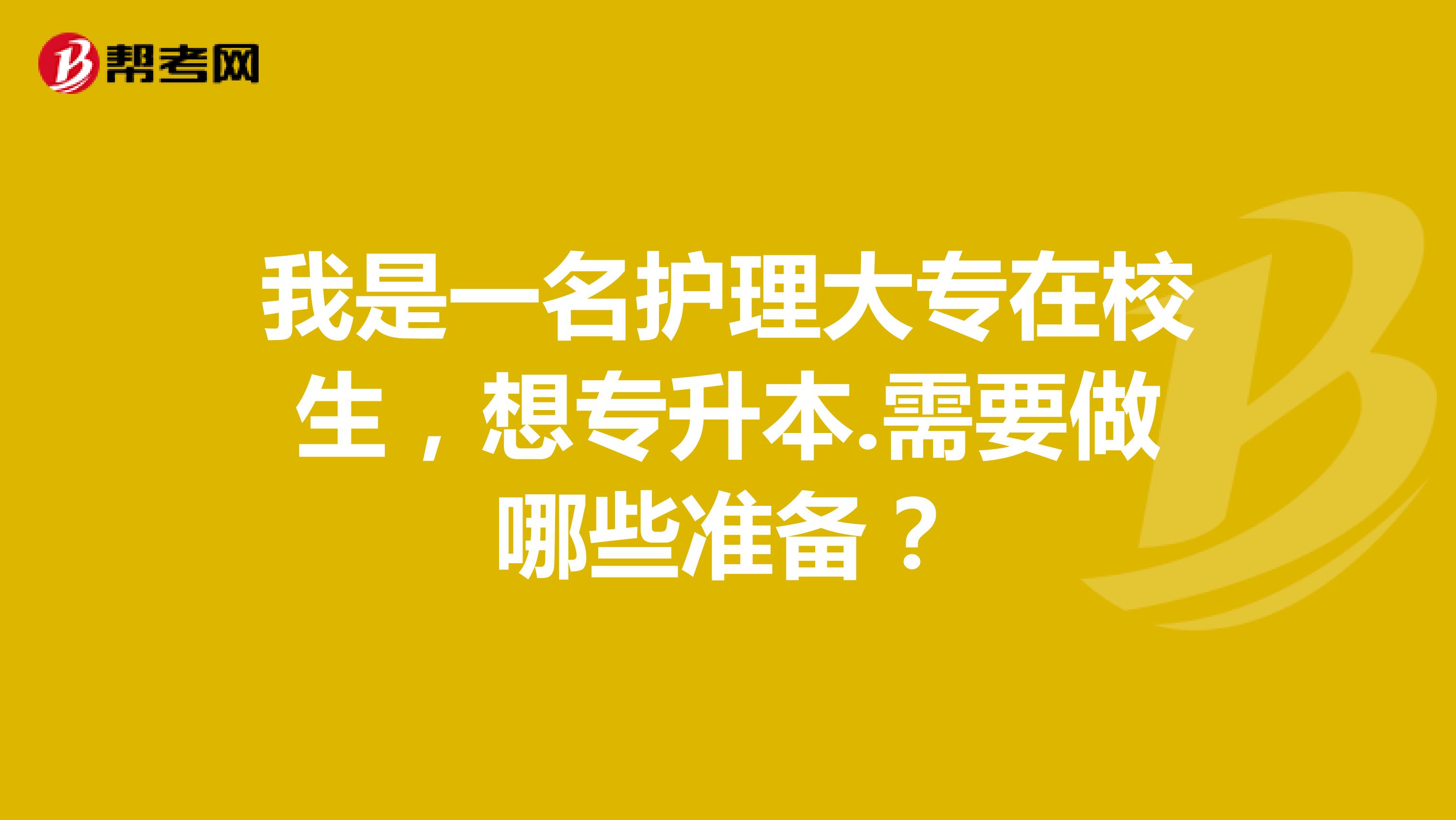 我是一名护理大专在校生，想专升本.需要做哪些准备？