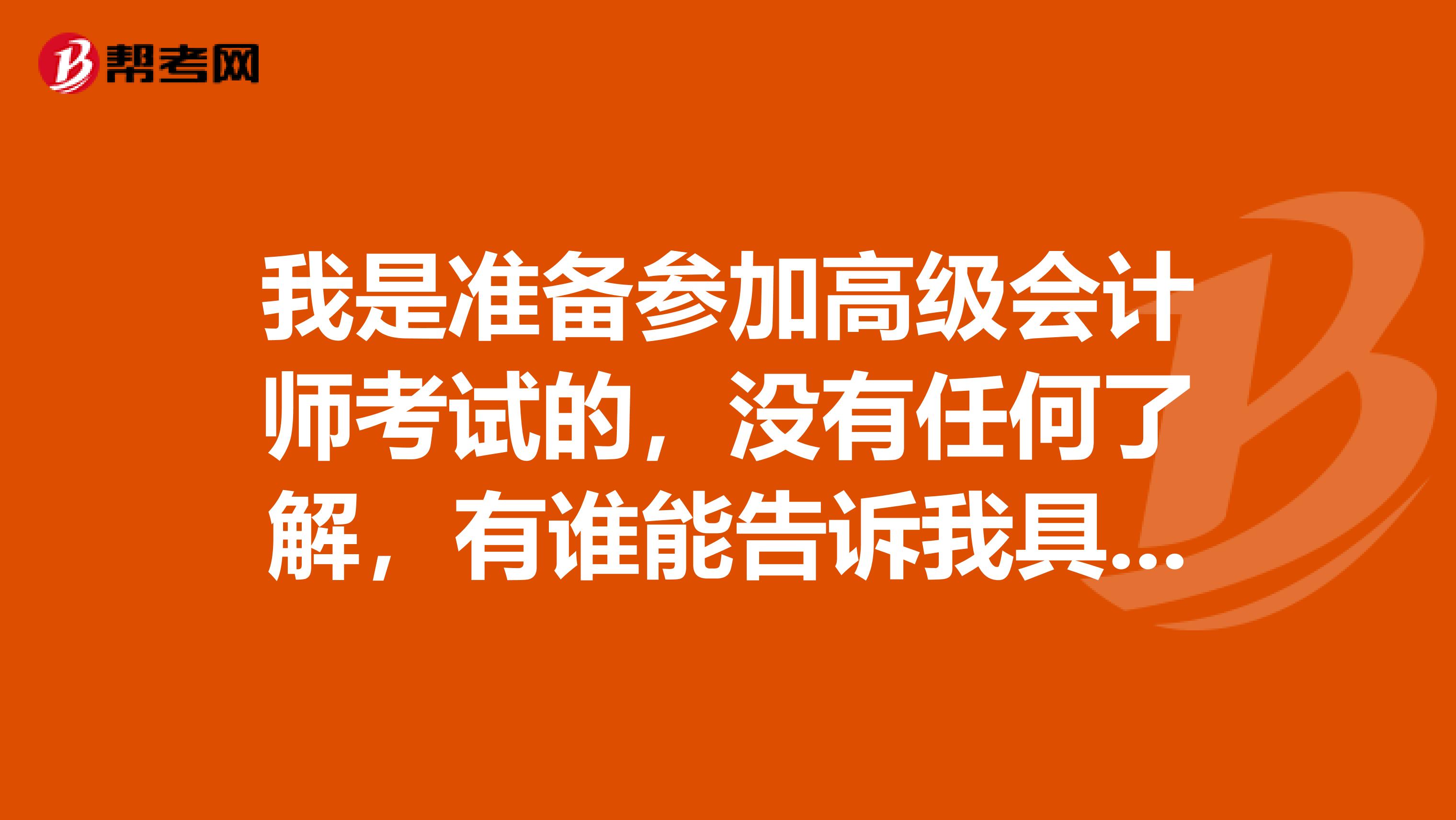 我是准备参加高级会计师考试的,没有任何了解,有谁能告诉我具体细节注意事项