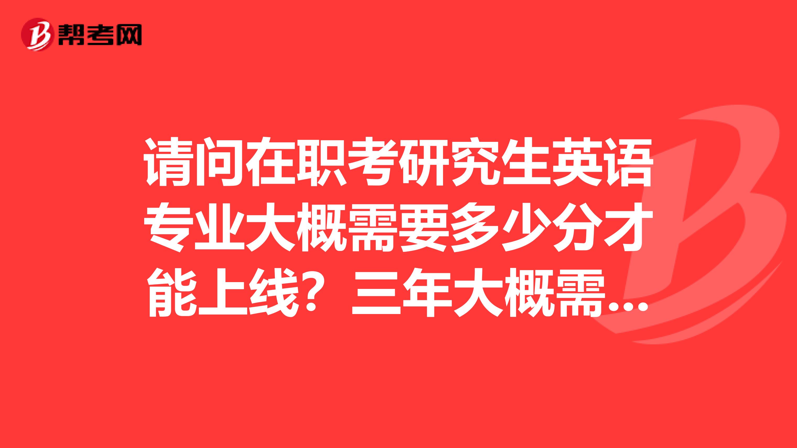 请问在职考研究生英语专业大概需要多少分才能上线？三年大概需要多少学费？