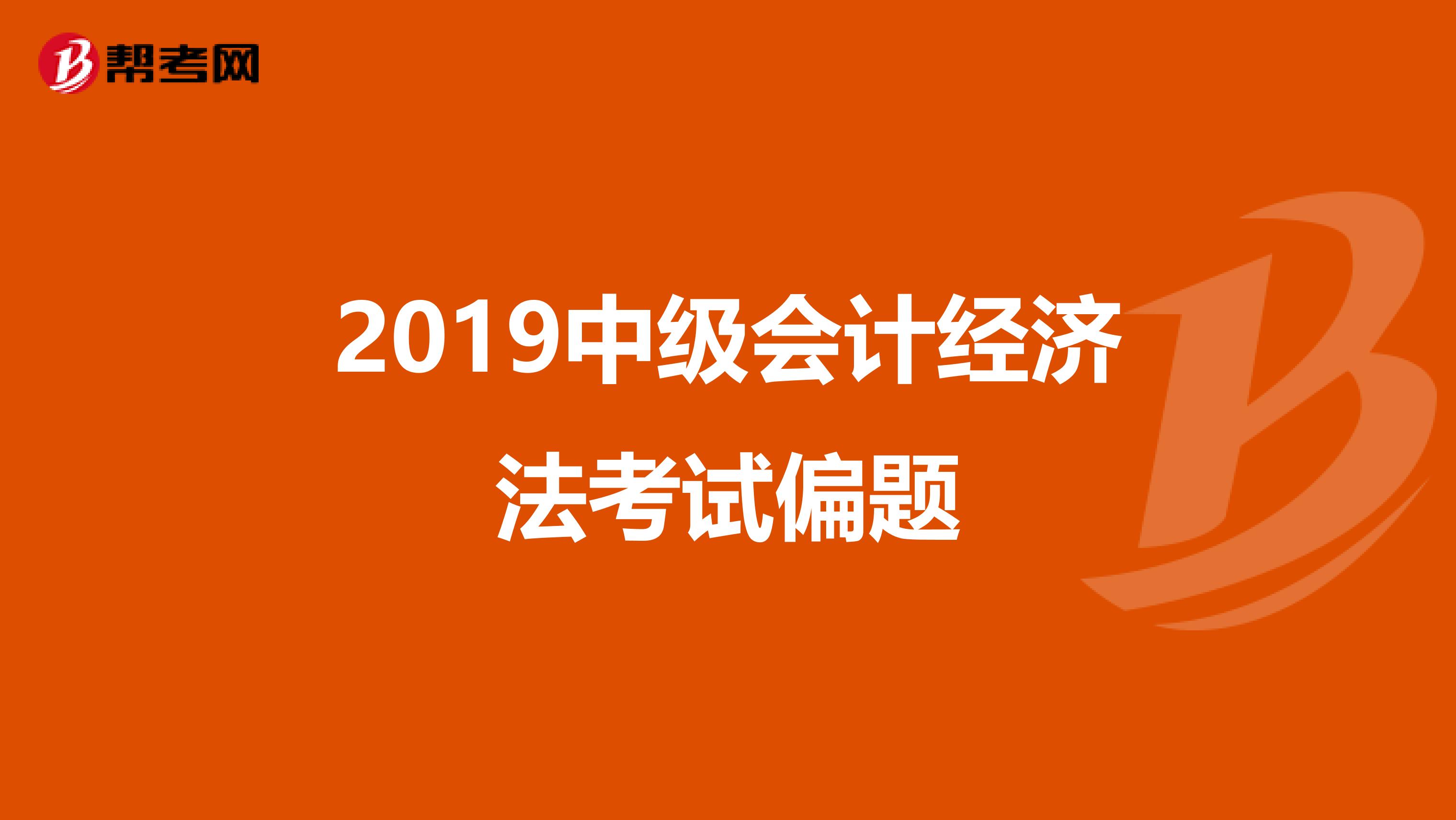 2019中级会计经济法考试偏题