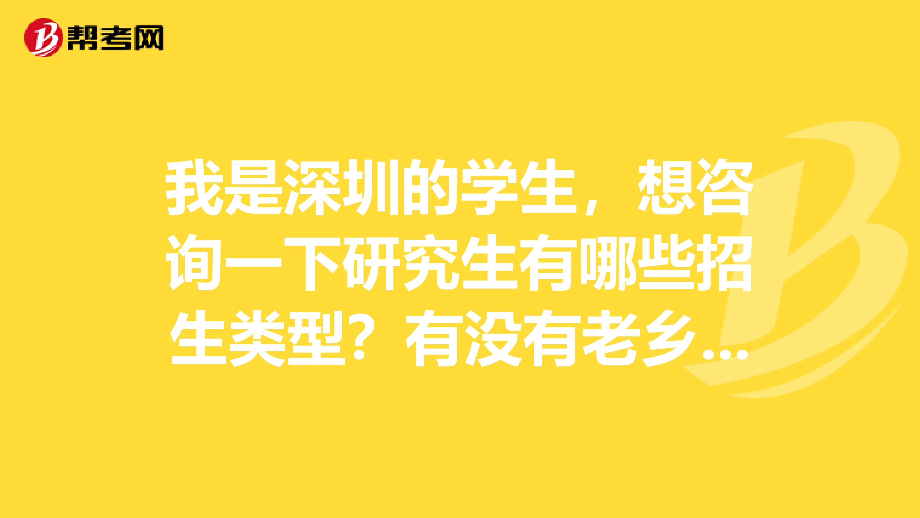 我是深圳的学生，想咨询一下研究生有哪些招生类型？有没有老乡说说的