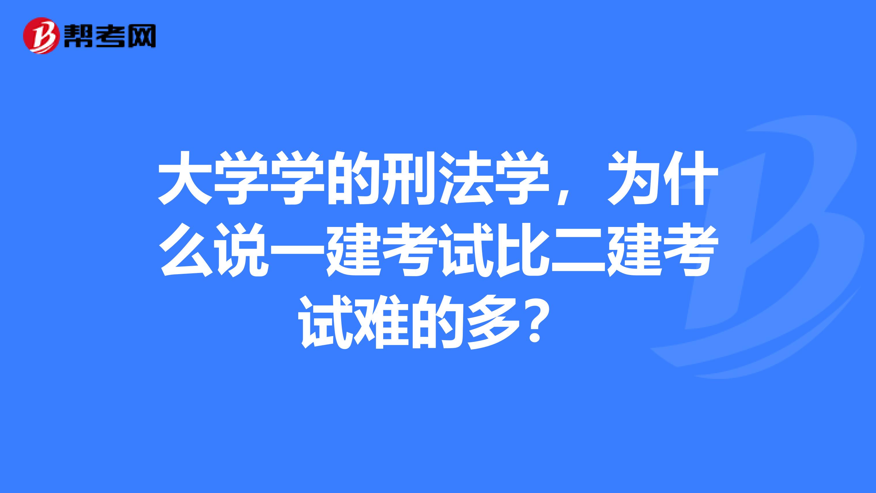 大学学的刑法学,为什么说一建考试比二建考试难的多?